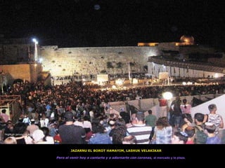JAZARNU EL BOROT HAMAYIM, LASHUK VELAKIKAR Pero al venir hoy a cantarte y a adornarte con coronas,  al mercado y la plaza , Night in jerusalen,kotel 