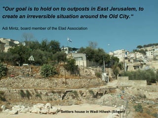 "Our goal is to hold on to outposts in East Jerusalem, to  create an irreversible situation around the Old City.“ Adi Mintz, board member of the Elad Association Settlers house in Wadi Hilweh (Silwan) 