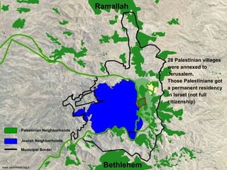 Ramallah Bethlehem Palestinian Neighborhoods   Jewish Neighborhoods Municipal Border 28 Palestinian villages were annexed to Jerusalem.  Those Palestinians got a permanent residency in Israel (not full citizenship) www.peacenow.org.il 
