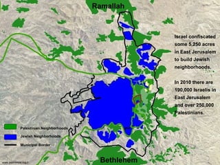 Israel confiscated some 5,250 acres in East Jerusalem to build Jewish neighborhoods.  In 2010 there are 190,000 Israelis in East Jerusalem and over 250,000 Palestinians.  Palestinian Neighborhoods   Jewish Neighborhoods Municipal Border Bethlehem Ramallah www.peacenow.org.il 