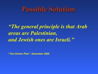 Possible Solution “ The general principle is that Arab areas are Palestinian, and Jewish ones are Israeli.” “ The Clinton Plan”, December 2000   