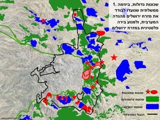 1.  שכונות גדולות ,  ביוזמה ממשלתית שנועדו לבודד את מזרח ירושלים מהגדה המערבית ,  ולמנוע בירה פלסטינית במזרח ירושלים שכונות פלסטיניות שכונות יהודיות הגבול המוניציפלי שכונות מתוכננות www.peacenow.org.il 