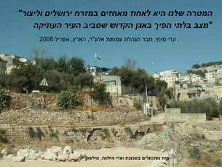 " המטרה שלנו היא לאחוז מאחזים במזרח ירושלים וליצור מצב בלתי הפיך באגן הקדוש שסביב העיר העתיקה " עדי מינץ ,  חבר הנהלת עמותת אלע " ד ,  הארץ ,  אפריל  2006 בית מתנחלים בשכונת ואדי חילווה ,  סילוואן 