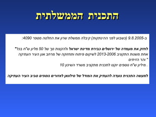 ב -9.8.2005 ( כשבוע לפני ההינתקות )  קיבלה ממשלת שרון את החלטה מספר  4090:   " לחזק את מעמדה של ירושלים כבירת מדינת ישראל  ולהקצות סך של  50  מליון ש " ח בכל אחת משנות התקציב  2013-2006  לשיקום פיתוח ותחזוקה של מרחב אגן העיר העתיקה והר הזיתים "  10  מיליון ש " ח נוספים יוקצו לתכנית מתקציב משרד השיכון .  למעשה התכנית נועדה להעתיק את המודל של סילוואן לאזורים נוספים סביב העיר העתיקה  התכנית הממשלתית 