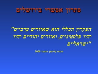 פתרון אפשרי בירושלים " העקרון הכללי הוא שאזורים ערביים יהיו פלסטיניים ,  ואזורים יהודיים יהיו ישראליים " תכנית קלינטון ,  דצמבר  2000   