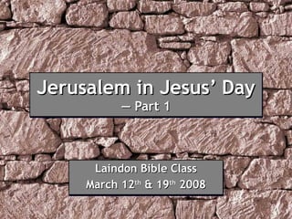 Jerusalem in Jesus’ Day — Part 1 Laindon Bible Class March 12 th  & 19 th  2008 