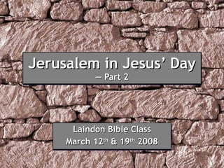 Jerusalem in Jesus’ Day — Part 2 Laindon Bible Class March 12 th  & 19 th  2008 