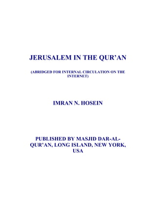 JERUSALEM IN THE QUR’AN
(ABRIDGED FOR INTERNAL CIRCULATION ON THE
                INTERNET)




         IMRAN N. HOSEIN




 PUBLISHED BY MASJID DAR-AL-
QUR’AN, LONG ISLAND, NEW YORK,
              USA
 