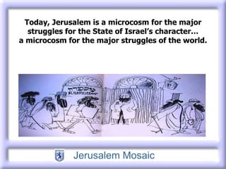 Today, Jerusalem is a microcosm for the major struggles for the State of Israel’s character… a microcosm for the major struggles of the world. 