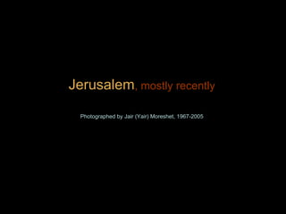 Jerusalem , mostly recently Photographed by Jair (Yair) Moreshet, 1967-2005 
