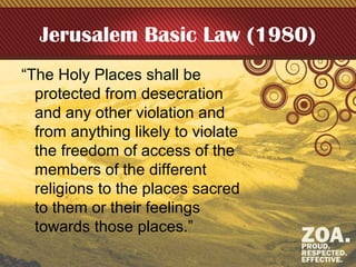 Jerusalem Basic Law (1980)
“The Holy Places shall be
protected from desecration
and any other violation and
from anything likely to violate
the freedom of access of the
members of the different
religions to the places sacred
to them or their feelings
towards those places.”
 