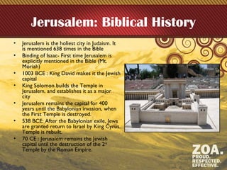 Jerusalem: Biblical History
• Jerusalem is the holiest city in Judaism. It
is mentioned 638 times in the Bible
• Binding o...