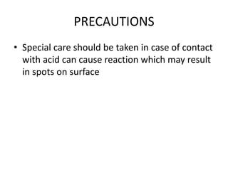 PRECAUTIONS
• Special care should be taken in case of contact
with acid can cause reaction which may result
in spots on surface
 