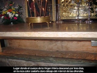 Lugar donde el cuerpo de la Virgen María descansó por tres días, en la roca color castaño claro debajo del mármol de las ofrendas. 