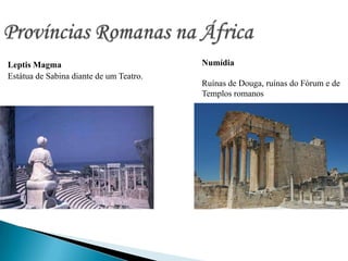 Províncias Romanas na ÁfricaNumídiaRuínas de Douga, ruínas do Fórum e deTemplos romanosLeptis Magma Estátua de Sabina diante de um Teatro.