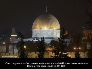 ‫כיפת הסלע נבנתה בשנת 196 לספירה ונחשבת לאחד המבנים השלמים והעתיקים במזה"ת‬
                    ‫‪Dome of the rock – built in 691 C.E‬‬
 