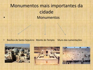 Monumentos mais importantes da
                cidade
•                           Monumentos




• Basílica do Santo Sepulcro Monte do Templo   Muro das Lamentações
 