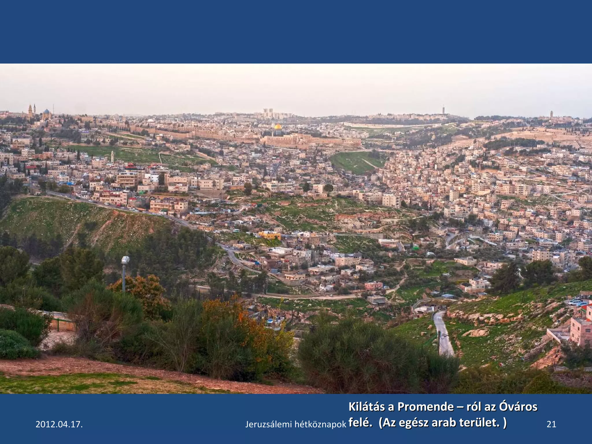 Kilátás a Promende –– rróóll aazz ÓÓvváárrooss 
ffeelléé.. ((AAzz eeggéésszz aarraabb tteerrüülleett.. )) 
2012.04.17. Jeruzsálemi hétköznapok 21 
 