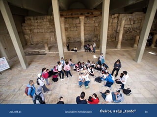2012.04.17. Jeruzsálemi hétköznapok ÓÓvváárrooss,, aa rrééggii „„CCaarrddoo”” 16 
 