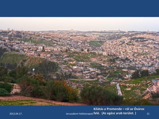 Kilátás a Promende –– rróóll aazz ÓÓvváárrooss 
ffeelléé.. ((AAzz eeggéésszz aarraabb tteerrüülleett.. )) 
2012.04.17. Jeruzsálemi hétköznapok 21 
 