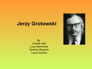 Jerzy Grotowski By  Charlie Hall Lucy Hammond Gemma Greaves Laura Guthrie 