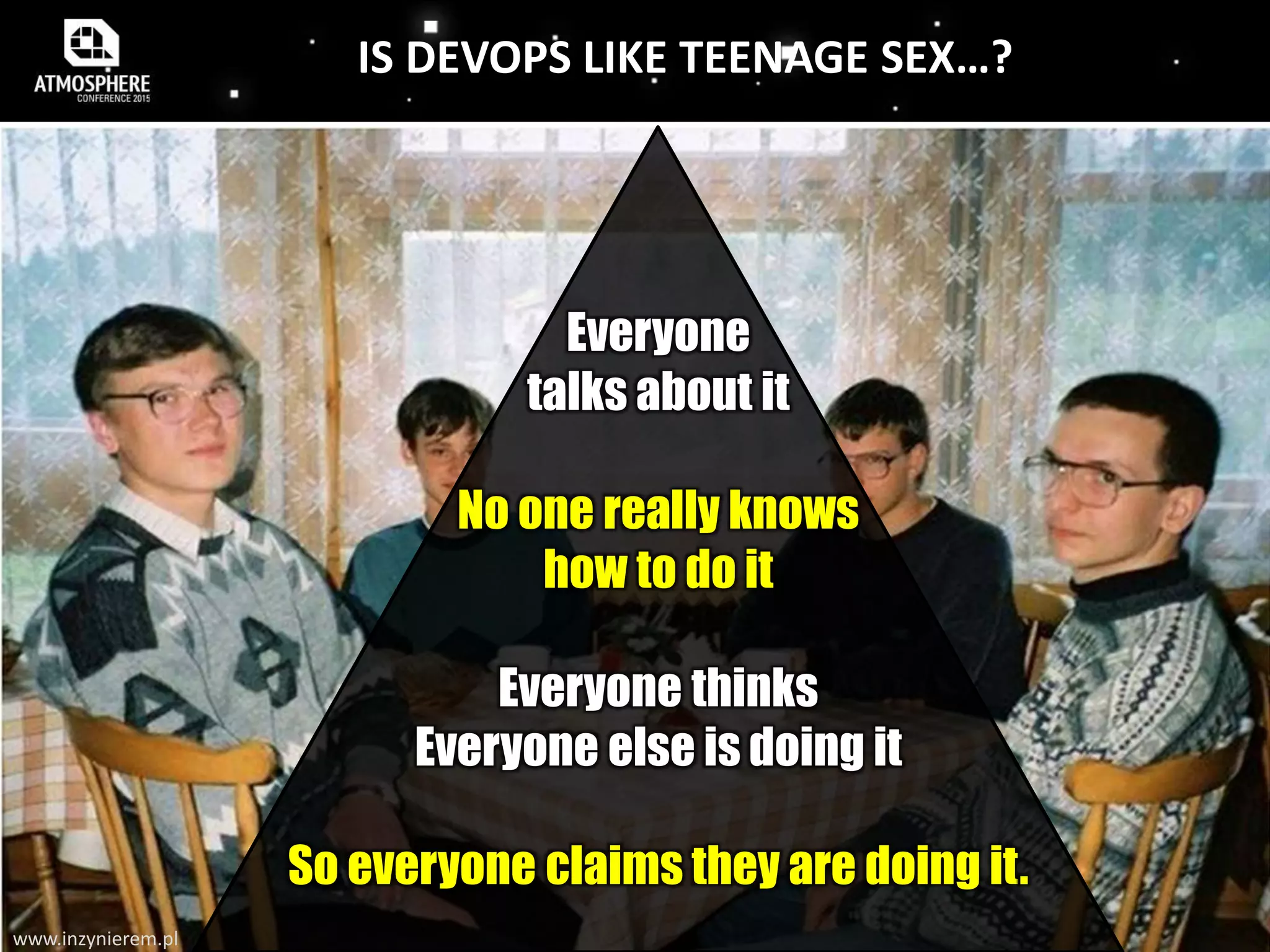 IS DEVOPS LIKE TEENAGE SEX…?
www.inzynierem.pl
Everyone
talks about it
No one really knows
how to do it
Everyone thinks
Everyone else is doing it
So everyone claims they are doing it.
 