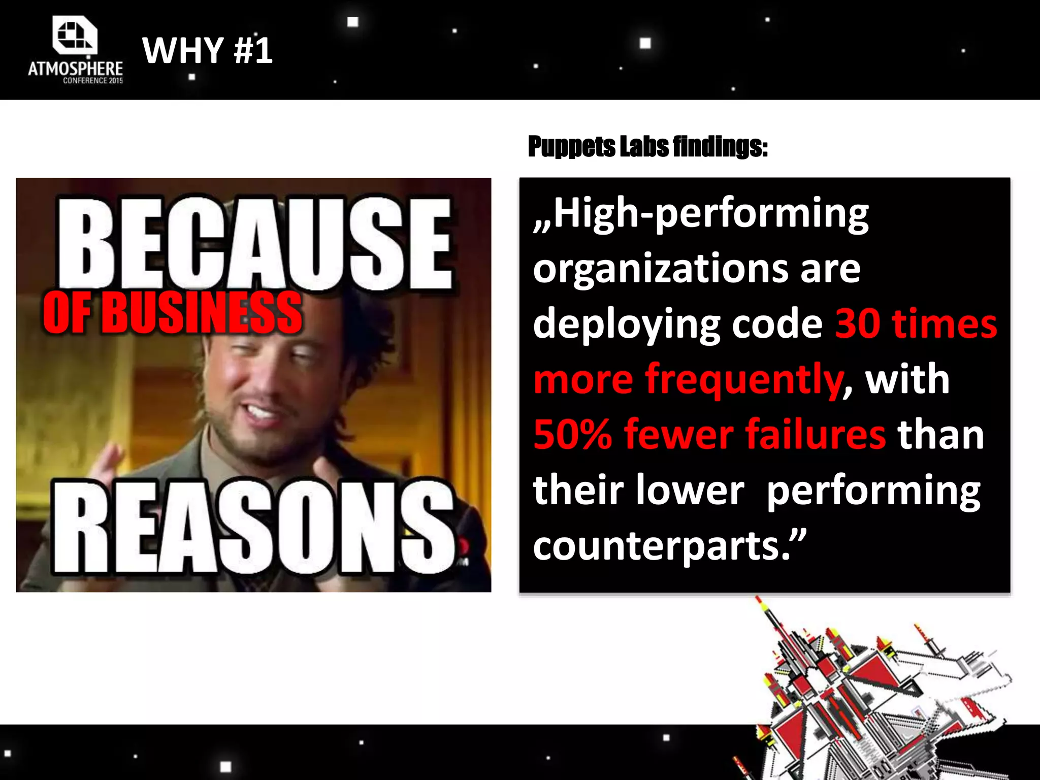 WHY #1
OF
BUSSINES
„High-performing
organizations are
deploying code 30 times
more frequently, with
50% fewer failures than
their lower performing
counterparts.”
Puppets Labs findings:
OF BUSINESS
 