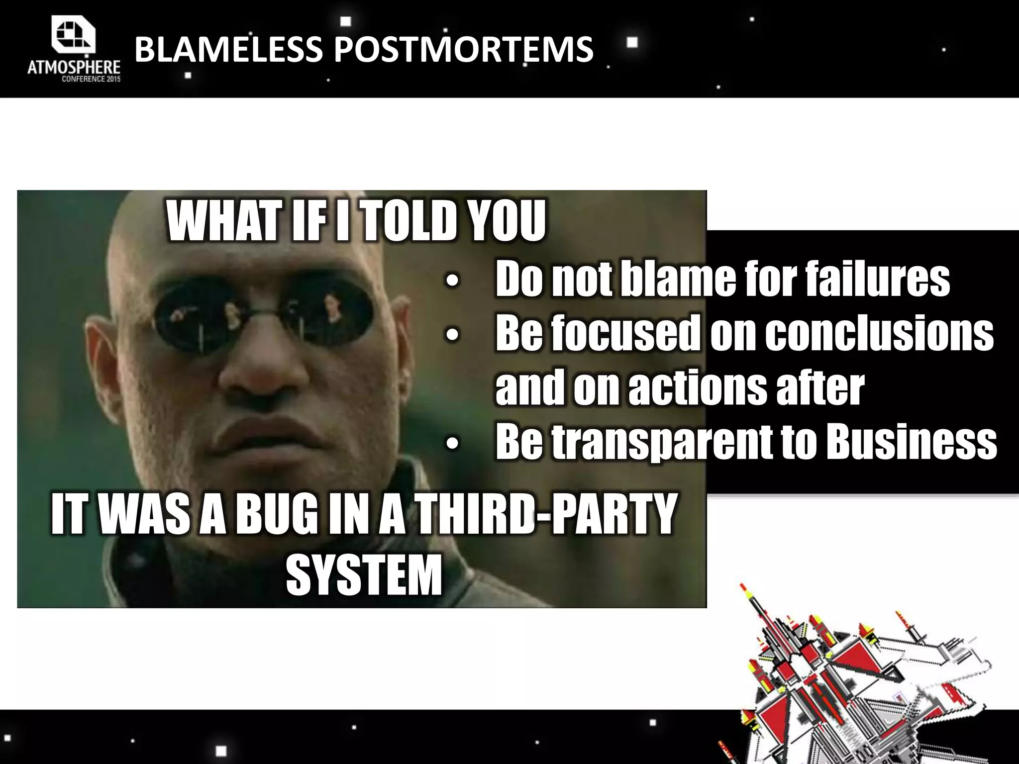 BLAMELESS POSTMORTEMS
WHAT IF I TOLD YOU
IT WAS A BUG IN A THIRD-PARTY
SYSTEM
• Do not blame for failures
• Be focused on conclusions
and on actions after
• Be transparent to Business
 