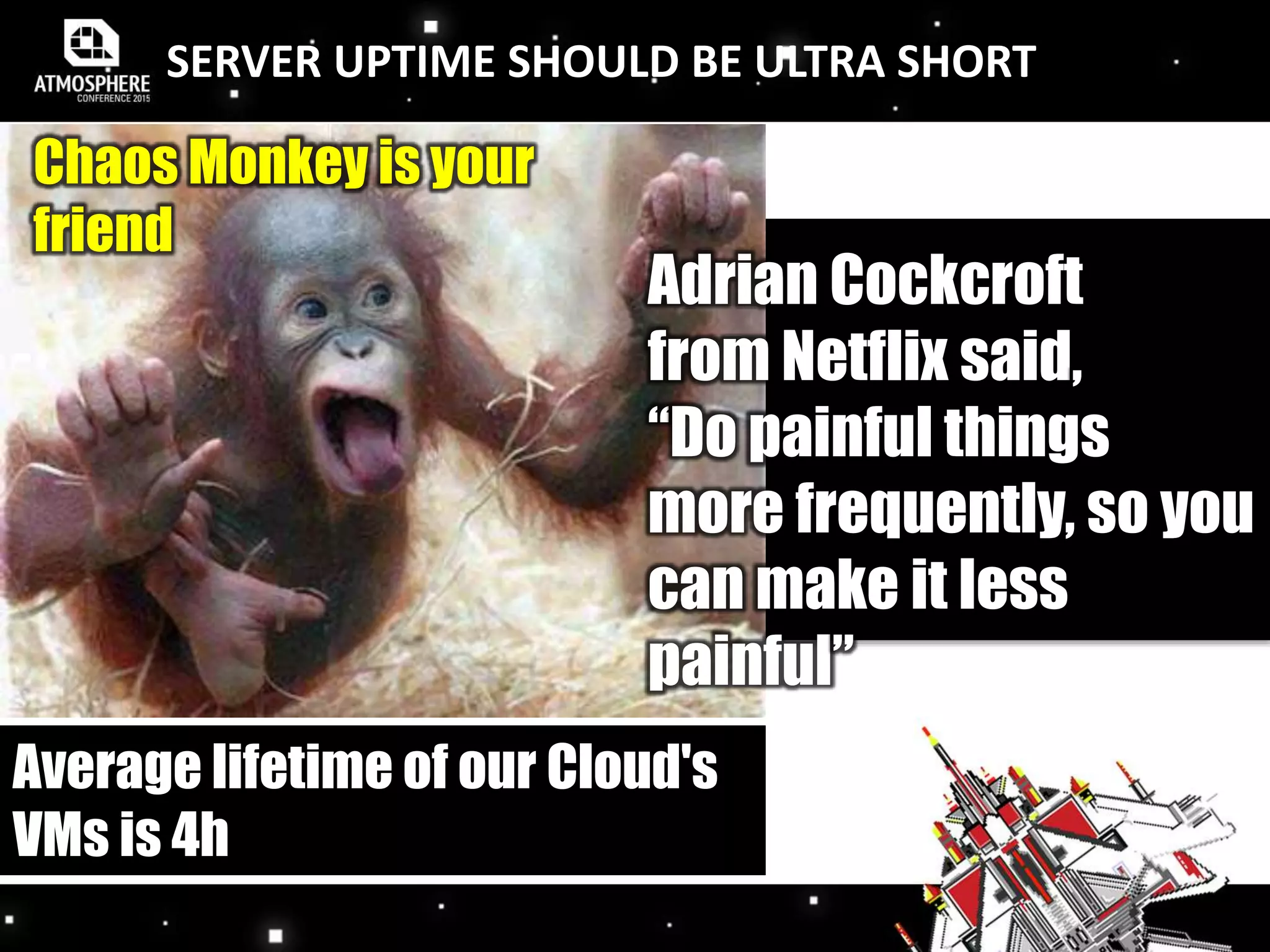 Chaos Monkey is your
friend
Adrian Cockcroft
from Netflix said,
“Do painful things
more frequently, so you
can make it less
painful”
Average lifetime of our Cloud's
VMs is 4h
SERVER UPTIME SHOULD BE ULTRA SHORT
 