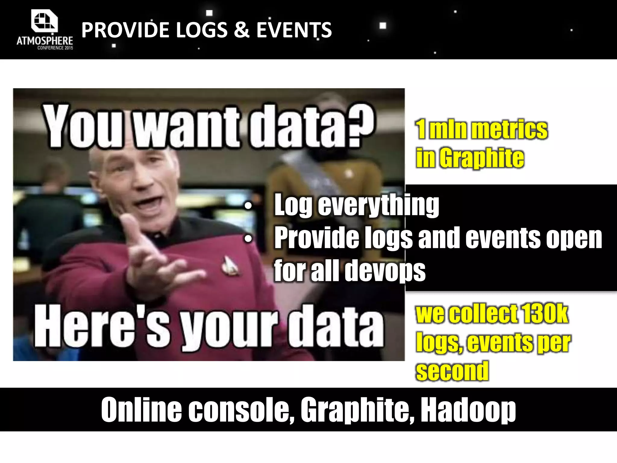PROVIDE LOGS & EVENTS
• Log everything
• Provide logs and events open
for all devops
we collect 130k
logs, events per
second
1 mln metrics
in Graphite
Online console, Graphite, Hadoop
 