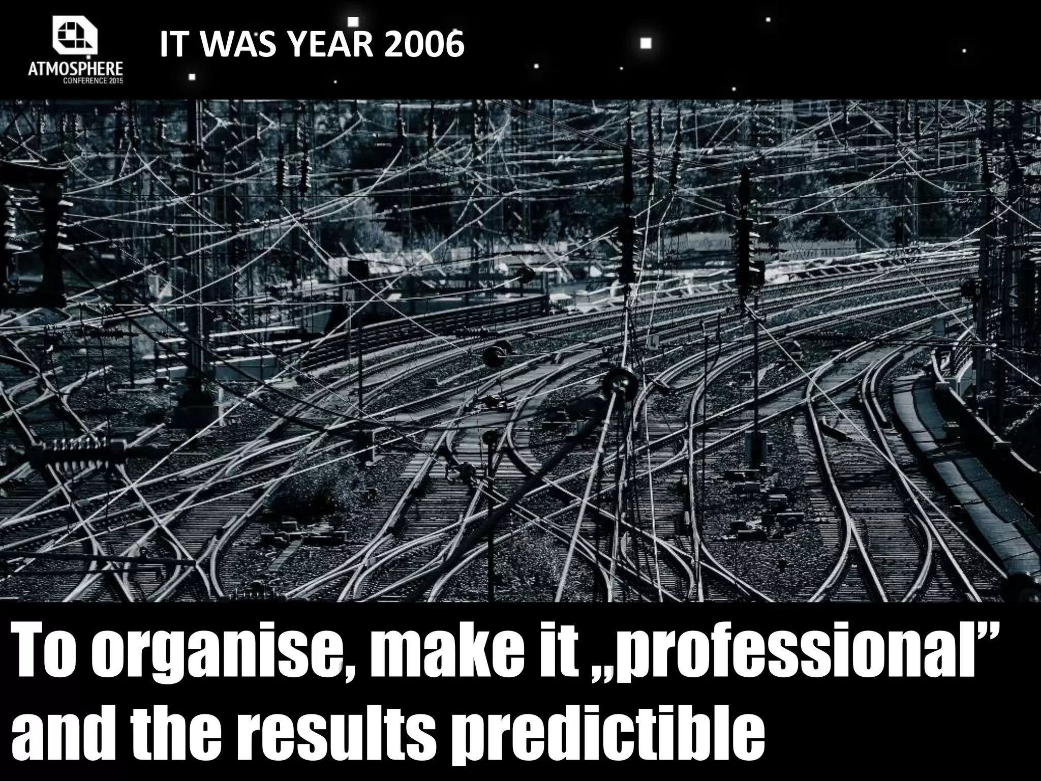IT WAS YEAR 2006
To organise, make it „professional”
and the results predictible
 