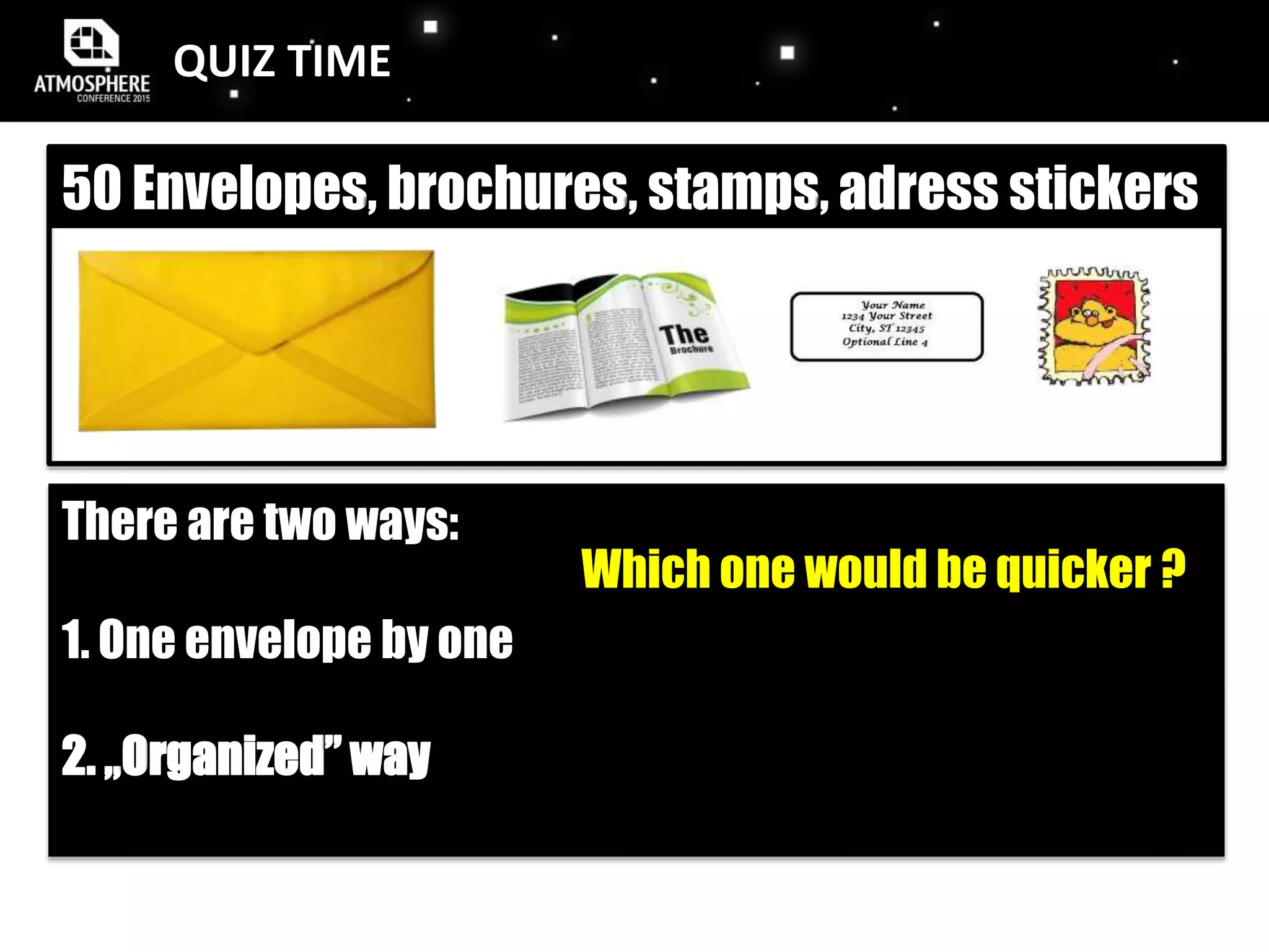 50 Envelopes, brochures, stamps, adress stickers
There are two ways:
1. One envelope by one
2. „Organized” way
Which one would be quicker ?
QUIZ TIME
 