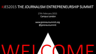 #JES2015 THE JOURNALISM ENTREPRENEURSHIP SUMMIT
27th February 2015
Campus London
www.jpreneursummit.org
@jpreneursummit
 