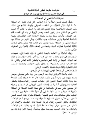 ‫التنافسية‬ ‫ة‬
‫الميز‬ ‫لتحقيق‬ ‫مقترحة‬ ‫اتيجية‬
‫ر‬‫است‬
‫الرحمن‬ ‫عبد‬ ‫بنت‬ ‫ة‬
‫نور‬ ‫ة‬
‫األمير‬ ‫بجامعة‬ ‫العممي‬ ‫البحث‬ ‫في‬
314
.‫الجامعات‬ ‫في‬ ‫العممي‬ ‫البحث‬ ‫أىمية‬
‫المممكة‬ ‫رؤية‬ ‫عمييا‬ ‫ؿ‬ّ
‫تعك‬ ‫التي‬ ‫العناصر‬ ‫أبرز‬ ‫مف‬ ‫ن‬
‫ا‬‫احد‬‫ك‬ ‫العممي‬ ‫البحث‬ ‫ؿ‬ِّ
‫شك‬ُ
‫ي‬
2030
‫أىداؼ‬ ‫مف‬ ‫التاسع‬ ‫اليدؼ‬‫ك‬ ،‫في‬‫ر‬‫المع‬ ‫االقتصاد‬ ‫نحك‬ ‫ؿ‬ُّ
‫التحك‬ ‫إلى‬ ‫اليادفة‬
‫ال‬ ‫كثيقة‬
‫البحث‬ ‫أف‬ ‫ن‬‫ا‬‫عالمي‬ ‫بو‬ ‫ـ‬ّ
‫م‬‫المس‬ ‫مف‬ ‫بات‬ ‫فقد‬ ،‫التعميـ‬ ‫ة‬
‫ر‬‫ا‬
‫ز‬‫لك‬ ‫اتيجية‬
‫ر‬‫االست‬ ‫تحكؿ‬
‫قائـ‬ ‫اقتصاد‬ ‫أم‬ ‫بناء‬ ‫في‬ ‫اكية‬
‫ز‬‫ال‬ ‫كحجر‬ ،‫األمد‬ ‫كطكيؿ‬ ِ
‫مجد‬ ‫استثمار‬ ‫ىك‬ ‫العممي‬
‫كتقكية‬ ‫االقتصادم‬ ‫النمك‬ ‫الستدامة‬
‫ك‬ ‫جديدة‬ ‫معارؼ‬ ‫لتكليد‬ ‫أساس‬‫ك‬ ،‫االبتكار‬ ‫عمى‬
‫ب‬ ‫جديدة‬ ‫صناعات‬ ‫كتكفير‬ ‫العالمية‬ ‫المنافسة‬
‫عيد‬ ‫حداثة‬ ‫مف‬ ‫غـ‬
‫الر‬ ‫كعمى‬ ،‫الكامؿ‬
‫ات‬‫ك‬‫السن‬ ‫خالؿ‬ ‫خطى‬ ‫فإنو‬ ،‫العالـ‬ ‫دكؿ‬ ‫ببعض‬ ‫نة‬‫ر‬‫مقا‬ ‫المممكة‬ ‫في‬ ‫العممي‬ ‫البحث‬
‫الصفكؼ‬ ‫كفي‬ ‫ن‬
‫ا‬‫إقميمي‬ ‫األكؿ‬ ‫الصؼ‬ ‫في‬ ‫كضعتو‬ ،‫ة‬
‫ر‬‫كبي‬ ‫ات‬‫ك‬‫خط‬ ‫الماضية‬ ‫القميمة‬
.‫ن‬
‫ا‬‫عالمي‬ ‫األكلى‬
‫طمكحات‬ ‫ايد‬
‫ز‬‫لت‬ ‫نتيجة‬ ‫ايد‬
‫ز‬‫ت‬ ‫قد‬ ‫العممي‬ ‫بالبحث‬ ‫االىتماـ‬ ‫أف‬ ‫الباحثة‬ ‫كتؤكد‬
‫ه‬
‫ر‬‫باعتبا‬ ‫الجامعات‬ ‫كظائؼ‬ ‫أىـ‬ ‫مف‬ ‫ككنو‬ ‫عف‬ ‫عدا‬ ،‫التقدـ‬‫ك‬ ‫النمك‬ ‫في‬ ‫المجتمعات‬
.‫التقني‬‫ك‬ ‫العممي‬ ‫التقدـ‬ ‫كتحقيؽ‬ ‫ىا‬
‫كتطكير‬ ‫فة‬‫ر‬‫المع‬ ‫إتاحة‬ ‫في‬ ‫الميمة‬ ‫امؿ‬‫ك‬‫الع‬ ‫أحد‬
‫لذا‬
‫المستمر‬ ‫التحديث‬‫ك‬ ‫ات‬
‫ر‬‫الميا‬ ‫تطكير‬ ‫خالؿ‬ ‫مف‬ ‫ىا‬
‫استثمار‬‫ك‬ ‫فة‬‫ر‬‫المع‬ ‫اكتساب‬ ‫فإف‬
‫ل‬ ‫ضافة‬ُ
‫م‬ ‫قيمة‬ ‫ؿ‬ّ
‫ك‬‫ش‬ُ
‫ي‬ ،‫التحتية‬ ‫لمبنية‬
.‫الكطني‬ ‫القتصاد‬
.‫الرحمن‬ ‫عبد‬ ‫بنت‬ ‫ة‬
‫نور‬ ‫ة‬
‫األمير‬ ‫جامعة‬ ‫في‬ ‫العممي‬ ‫البحث‬
‫يض‬‫ر‬‫ع‬ ‫في‬‫ر‬‫كمع‬ ‫عممي‬ ‫إرث‬ ‫عمى‬ ‫حمف‬
‫الر‬ ‫عبد‬ ‫بنت‬ ‫ة‬
‫ر‬‫نك‬ ‫ة‬
‫ر‬‫األمي‬ ‫جامعة‬ ‫قامت‬
‫عاـ‬ ‫البنات‬ ‫كميات‬ ‫ػيس‬‫س‬‫تأ‬ ‫بداية‬ ‫إلى‬ ‫يخو‬‫ر‬‫تا‬ ‫ػتد‬‫ػ‬‫ػ‬‫ػ‬‫ػ‬‫ػ‬‫ػ‬‫ػ‬‫م‬‫ي‬
1390
‫الجامعة‬ ‫أكلت‬ ‫كقد‬ ‫ػ‬‫ى‬
‫اىتماميا‬ ‫أكبر‬ ‫العممي‬ ‫البحث‬ ‫نشأتيا‬ ‫بداية‬ ‫منذ‬
‫ل‬
‫رؤيتيا‬ ‫تجسيد‬
‫كتحقيؽ‬ ‫كرسالتيا‬
‫أىدافيا‬
‫ه‬
‫ر‬‫باعتبا‬
‫ة‬
‫ز‬‫ركي‬
‫كتحكيمو‬ ‫المجتمع‬ ‫في‬ ‫اإليجابي‬ ‫التغيير‬ ‫إحداث‬ ‫في‬ ‫أساسية‬
‫في‬‫ر‬‫كمع‬ ‫عممي‬ ‫مجتمع‬ ‫إلى‬
‫المساىمة‬‫ك‬
‫دفع‬ ‫في‬
‫المممكة‬ ‫في‬ ‫الشاممة‬ ‫التنمية‬ ‫عجمة‬
‫الجامعات‬ ‫بيف‬ ‫عالية‬ ‫مكانة‬ ‫أ‬‫ك‬‫تتب‬ ‫أف‬ ‫إلى‬ ‫الجامعة‬ ‫تسعى‬ ‫ك‬.‫السعكدية‬ ‫بية‬‫ر‬‫الع‬
‫بت‬ ‫العالمية‬
‫العممي‬ ‫البحث‬ ‫ثقافة‬ ‫يز‬‫ز‬‫كتع‬ ‫الباحثات‬‫ك‬ ‫الباحثيف‬ ‫لدعـ‬ ‫فعالة‬ ‫سياسات‬ ‫بني‬
‫مف‬ ‫المتميز‬
‫الباحثات‬ ‫لدعـ‬ ‫امج‬
‫ر‬‫ب‬ ‫استحداث‬‫ك‬ ،‫البحثية‬ ‫يع‬‫ر‬‫المشا‬ ‫تمكيؿ‬ :‫خالؿ‬
‫إلى‬ ‫باإلضافة‬ ،‫الكميات‬ ‫داخؿ‬ ‫البحثية‬ ‫اكز‬
‫ر‬‫الم‬ ‫نشاء‬‫ا‬‫ك‬ ،‫العممي‬ ‫النشر‬‫ك‬ ،‫الناشئات‬
‫ة‬
‫ر‬‫كمنا‬ ‫أة‬
‫ر‬‫الم‬ ‫صحة‬ ‫أبحاث‬ ‫مركز‬ ‫تجييز‬ ‫عمى‬ ‫العمؿ‬
‫الباحثات‬ ‫تخدـ‬ ‫بحثية‬
،‫ن‬‫ا‬‫كعالمي‬ ‫ن‬
‫ا‬‫محمي‬ ‫جيا‬
‫كخار‬ ‫الجامعة‬ ‫داخؿ‬ ‫مف‬ ‫الباحثيف‬‫ك‬
‫عبد‬ ‫بنت‬ ‫ة‬
‫ر‬‫نك‬ ‫ة‬
‫ر‬‫األمي‬ ‫(جامعة‬
،‫الرحمف‬
1439
.)‫ق‬
 