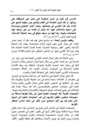 ‫ابع‬
‫ر‬‫ال‬ ‫العدد‬ /‫التربوية‬ ‫العموم‬
–
‫ج‬
3
‫أكتوبر‬ /
8104
321
‫عمى‬ ‫المحافظة‬ ‫عمى‬ ‫تعمل‬ ‫التي‬ ‫المتقدمة‬ ‫الدول‬ ‫من‬ ً‫ا‬
‫ر‬‫كثي‬ ‫فإن‬ ‫األساس‬
‫عمى‬ ‫شجع‬ُ‫ت‬ ‫سبقوىا‬ ‫بمن‬ ‫المحاق‬‫و‬ ‫التقدم‬ ‫إلى‬ ‫الطامحة‬ ‫الدول‬ ‫تمك‬ ‫أو‬ ،‫ريادتيا‬
‫ومؤسساتو‬ ‫المجتمع‬ ‫أعيان‬ ‫وتحث‬ ،‫جامعاتيا‬ ‫في‬ ‫اسي‬
‫ر‬‫الك‬ ‫ىذه‬ ‫مثل‬ ‫إنشاء‬
‫االستثمار‬‫و‬ ‫دعميا‬ ‫عمى‬
‫ليذه‬ ‫موعود‬ ‫خير‬ ‫من‬ ‫تقدمو‬ ‫أن‬ ‫مكن‬ُ
‫ي‬ ‫لما‬ ،‫فييا‬
،‫اإلنسانية‬ ‫المعرفة‬ ‫رصد‬ ‫في‬ ‫متوقع‬ ‫إسيام‬ ‫من‬ ‫فييا‬ ‫ولما‬ ،‫ىا‬
‫وغير‬ ‫المجتمعات‬
،‫العالي‬ ‫التعميـ‬ ‫ة‬
‫ر‬‫ا‬
‫ز‬‫(ك‬
1431
‫ص‬ ،‫ق‬
12
.)
:‫البحث‬ ‫بكرسي‬ ‫ويقصد‬
‫متميز‬ ‫باحث‬ ‫أك‬ ‫عالـ‬ ‫فيو‬ ‫يقكـ‬ ‫بحثي‬ ‫نامج‬‫ر‬‫ب‬ ‫ىك‬
‫ن‬‫ا‬‫عالمي‬
-
‫معيف‬ ‫عممي‬ ‫مجاؿ‬ ‫في‬
-
‫متخصص‬ ‫أبحاث‬ ‫اء‬
‫ر‬‫بإج‬
‫فة‬‫ر‬‫المع‬ ‫اء‬
‫ر‬‫إث‬ ‫بيدؼ‬ ‫ة؛‬
‫كما‬ ،‫المحمية‬ ‫التنمية‬ ‫قضايا‬ ‫لخدمة‬ ‫التحديات‬ ‫اجية‬‫ك‬‫كم‬ ‫الفكر‬ ‫كتطكير‬ ‫اإلنسانية‬
،‫الكفاءة‬‫ك‬ ‫ة‬
‫ر‬‫الخب‬ ‫ذكم‬ ‫المؤىميف‬ ‫الباحثيف‬ ‫مف‬ ‫يؽ‬‫ر‬‫ف‬ ‫الكرسي‬ ‫أستاذ‬ ‫مع‬ ‫يعمؿ‬
،‫عي‬
‫(بر‬
1433
‫ص‬ ،‫ق‬
152
)
.
‫دكر‬ ‫از‬
‫ر‬‫إب‬ :‫يمي‬ ‫فيما‬ ‫العممية‬ ‫اسي‬
‫ر‬‫الك‬ ‫أىداؼ‬ ‫إجماؿ‬ ‫يمكف‬ ‫إنو‬ ‫الباحثة‬ ‫ل‬
‫كتر‬
‫ال‬
‫اسات‬
‫ر‬‫الد‬ ‫كطالب‬ ‫الباحثيف‬ ‫ات‬
‫ر‬‫قد‬ ‫تنمية‬ ‫خالؿ‬ ‫مف‬ ‫العممي‬ ‫البحث‬ ‫دعـ‬ ‫في‬ ‫جامعة‬
‫المقاءات‬ ‫كعقد‬ ،‫بيا‬ ‫المتعمقة‬ ‫ات‬
‫ر‬‫الميا‬‫ك‬ ‫العممية‬ ‫البحكث‬ ‫إعداد‬ ‫مجاؿ‬ ‫في‬ ‫العميا‬
‫باىتمامات‬ ‫العالقة‬ ‫ذات‬ ‫العممية‬ ‫ات‬‫ك‬‫الند‬‫ك‬ ‫ات‬
‫ر‬‫المؤتم‬ ‫في‬ ‫المشاركة‬‫ك‬ ‫العممية‬
‫استضاف‬ ‫عمى‬ ‫العمؿ‬‫ك‬ ‫العممية‬ ‫اسي‬
‫ر‬‫الك‬ ‫كمكضكعات‬
.‫اء‬
‫ر‬‫الخب‬‫ك‬ ‫العمماء‬ ‫ة‬
‫الكصكؿ‬ ‫في‬ ‫بيا‬‫ر‬‫كتجا‬ ‫اساتيا‬
‫ر‬‫د‬ ‫عبر‬ ‫مساىمتيا‬ ‫في‬ ‫أىميتيا‬ ‫إجماؿ‬ ‫يمكف‬ ‫كما‬
‫كما‬ ،‫ىا‬
‫كتطكر‬ ‫ية‬‫ر‬‫البش‬ ‫فة‬‫ر‬‫المع‬ ‫نمك‬ ‫في‬ ‫ساىـ‬ُ‫ت‬ ‫جديدة‬ ‫اكتشافات‬ ‫أك‬ ‫معمكمات‬ ‫إلى‬
‫اسات‬
‫ر‬‫د‬ ‫كتقديـ‬ ‫الكرسي‬ ‫لمجاؿ‬ ‫الحالي‬ ‫اقع‬‫ك‬‫ال‬ ‫تشخيص‬ ‫في‬ ‫أنشطتيا‬ ‫عبر‬ ‫سيـ‬ُ‫ت‬
‫الباحثي‬ ‫احتياجات‬ ‫مبي‬ُ‫ت‬ ‫عممية‬
‫لحؿ‬ ‫عممية‬ ‫كسيمة‬ ‫عد‬ُ‫ت‬ ‫كما‬ ،‫المتخصصيف‬‫ك‬ ‫ف‬
.‫ىا‬
‫كغير‬ ‫االجتماعية‬‫ك‬ ‫االقتصادية‬‫ك‬ ‫فية‬‫ر‬‫المع‬‫ك‬ ‫المينية‬ ‫المجاالت‬ ‫جميع‬ ‫في‬ ‫المشكالت‬

:‫العممية‬ ‫الجمعيات‬
‫من‬ ‫صادقة‬ ‫تطوعية‬ ‫غبة‬
‫ر‬ ‫عن‬ ً‫ا‬
‫ر‬‫تعبي‬ ‫العممية‬ ‫الجمعيات‬ ‫د‬ّ
‫ع‬ُ‫ت‬
‫المجال‬ ‫في‬ ‫المفيدة‬ ‫المعمومات‬ ‫نشر‬ ‫في‬ ‫لإلسيام‬ ‫مثقفين‬ ‫متعممين‬ ‫مجموعات‬
‫ا‬
‫المنتظر‬ ‫المادي‬ ‫العائد‬ ‫إلى‬ ‫النظر‬ ‫دون‬ ،‫المجتمع‬ ‫اد‬
‫ر‬‫أف‬ ‫بين‬ ‫فيو‬ ‫تعمل‬ ‫لذي‬
.‫ادىا‬
‫ر‬‫ألف‬
‫يمتقكف‬ ‫حيث‬ ،‫إليو‬ ‫المنتسبيف‬ ‫بيف‬ ‫يجمع‬ ‫الذم‬ ‫المنتدل‬ ‫ىي‬ ‫العممية‬ ‫الجمعيات‬‫ك‬
،‫معيف‬ ‫تخصص‬ ‫في‬ ‫العمكـ‬ ‫تطكير‬ ‫في‬ ‫سيـ‬ُ‫ت‬ ‫أفكار‬ ‫ة‬
‫ر‬‫كبمك‬ ‫لمناقشة‬ ‫ية‬‫ر‬‫دك‬ ‫بصفة‬
‫المج‬‫ك‬ ‫المتخصصة‬ ‫ات‬
‫ر‬‫الدك‬ ‫خالؿ‬ ‫مف‬ ‫كذلؾ‬
‫السنكية‬ ‫ات‬
‫ر‬‫المؤتم‬‫ك‬ ‫العممية‬ ‫الت‬
‫األفكار‬ ‫لتطكير‬ ‫شفافية‬ ‫بكؿ‬ ‫كمناقشتيا‬ ‫األبحاث‬ ‫عرض‬ ‫يتـ‬ ‫العمؿ‬ ‫ككرش‬ ‫ات‬‫ك‬‫الند‬‫ك‬
 