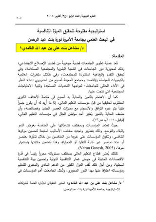 ‫ابع‬
‫ر‬‫ال‬ ‫العدد‬ /‫التربوية‬ ‫العموم‬
–
‫ج‬
3
‫أكتوبر‬ /
8104
307
‫التنافسية‬ ‫ة‬
‫الميز‬ ‫لتحقيق‬ ‫مقترحة‬ ‫اتيجية‬
‫ر‬‫است‬
‫الرحمن‬ ‫عبد‬ ‫بنت‬ ‫ة‬
‫نور‬ ‫ة‬
‫األمير‬ ‫بجامعة‬ ‫العممي‬ ‫البحث‬ ‫في‬
‫د‬
/
‫الغامدي‬ ‫اهلل‬ ‫عبد‬ ‫بن‬ ‫عمي‬ ‫بنت‬ ‫مشاعل‬
0
:‫المقدمة‬
‫عد‬ُ‫ت‬
‫عممية‬
‫تطكير‬
‫الجامعات‬
‫ه‬
‫ة‬‫ي‬‫ر‬‫جكى‬ ‫ه‬
‫ة‬‫قضي‬
‫مف‬
‫قضايا‬
‫اإلصالح‬
‫االجتماعي؛‬
‫كذلؾ‬
‫ية‬‫ر‬‫لمحك‬
‫دكر‬
‫الجامعات‬
‫في‬
‫التنمية‬
‫ية‬‫ر‬‫البش‬
‫المجتمعية‬‫ك‬
،‫المستدامة‬
‫كفي‬
‫تحقيؽ‬
‫التقدـ‬
‫فاىية‬‫ر‬‫ال‬‫ك‬
‫المنشكدة‬
‫ظالؿ‬ ‫كفي‬ ،‫لممجتمعات‬
‫ات‬
‫ر‬‫متغي‬
‫العالمية‬
‫التكجيات‬‫ك‬
‫القتصاد‬
‫ك‬ ،‫لمعكلمة‬
‫كمجتمع‬
‫أصبح‬ ‫فة‬‫ر‬‫المع‬
‫مف‬
‫م‬
‫الضركر‬
‫إعادة‬
‫النظر‬
‫في‬
‫األداء‬
‫الحالي‬
‫لمجامعات؛‬
‫اجية‬‫ك‬‫لم‬
‫التحديات‬
‫المستجدة‬
‫كتمبية‬
‫االحتياجات‬
‫المجتمعية‬
‫التي‬
‫نتج‬
‫ت‬
‫عنيا‬
.
‫كما‬
‫أ‬
‫ل‬
‫الكبر‬ ‫األىداؼ‬ ‫مقدمة‬ ‫في‬ ‫أصبح‬ ‫بو‬ ُ‫ة‬‫العناي‬‫ك‬ ‫بالتميز‬ ‫االىتماـ‬ ‫ف‬
‫ن‬‫ا‬
‫ر‬‫س‬ِ
‫ج‬ ‫يككف‬ ‫أف‬ ‫لو‬ ‫يد‬‫ر‬ُ‫أ‬ ‫ما‬ ‫إذا‬ ،‫العالي‬ ‫التعميـ‬ ‫مؤسسات‬ ‫بؿ‬ِ
‫ق‬ ‫مف‬ ‫تحقيقيا‬ ‫المطمكب‬
‫أف‬‫ك‬ ،‫كخصائصو‬ ‫الجديد‬ ‫العصر‬ ‫ات‬
‫ز‬‫ممي‬ ‫مع‬ ‫االنسجاـ‬‫ك‬ ‫افؽ‬‫ك‬‫الت‬ ‫ه‬
‫ر‬‫عب‬ ‫يتـ‬ ‫ن‬
‫ا‬‫متين‬
‫مك‬ ‫أحد‬ ‫عتبر‬ُ
‫ي‬ ‫بالتميز‬ ‫العناية‬ ‫عؼ‬َ
‫ض‬
،‫العالي‬ ‫التعميـ‬ ‫مؤسسات‬ ‫في‬ ‫الخمؿ‬ ‫اطف‬
،‫(تكفيؽ‬
2005
‫ص‬ ،‫ـ‬
53
.)
‫النمك‬ ‫بغرض‬ ‫المنافسة‬ ‫عمى‬ ‫نشاطاتيا‬ ‫كبمختمؼ‬ ‫المؤسسات‬ ‫تعتمد‬ ُ
‫حيث‬
‫ىا‬
‫مركز‬ ‫لتحسيف‬ ‫المتبعة‬ ‫األساليب‬ ‫مختمؼ‬ ‫كتجديد‬ ‫بتطكير‬ ‫كذلؾ‬ ،‫التكسع‬‫ك‬ ‫البقاء‬‫ك‬
‫ىا‬
‫ز‬ُ
‫ي‬َ
‫تم‬ ‫خالؿ‬ ‫مف‬ ‫المنافسيف‬ ‫مف‬ ‫ىا‬
‫غير‬ ‫عمى‬ ‫المؤسسات‬ ‫كتتفكؽ‬ ،‫التنافسي‬
‫بعنصر‬
‫ار‬
‫ر‬‫استم‬‫ك‬ ‫مكانتيا‬ ‫لتضمف‬ ‫كىذا‬ ،‫اة‬
‫ر‬‫المجا‬ ‫أك‬ ‫لمتقميد‬ ‫قابمة‬ ‫غير‬ ‫عناصر‬ ‫عدة‬ ‫أك‬
،‫نمكىا‬
(
Varun Ganesh, 2005
.)
‫ة‬
‫ر‬‫د‬ُ‫ق‬ ‫في‬ ‫ن‬
‫ا‬‫ئيس‬‫ر‬ ‫ن‬
‫ا‬
‫ر‬‫محك‬ ‫مستكياتو‬ ‫بمختمؼ‬ ‫العالي‬ ‫التعميـ‬ ‫قطاع‬ ‫عتبر‬ُ
‫ي‬ ‫كذلؾ‬
‫التنافسية‬ ‫بيئة‬ ‫كتحسيف‬ ‫الدكلية‬ ‫التنافسية‬ ‫مار‬ِ
‫غ‬ ‫خكض‬ ‫في‬ ‫الحديثة‬ ‫االقتصادات‬
‫المحم‬
‫لمتعميـ‬ ‫المعنكم‬‫ك‬ ‫المادم‬ ‫الدعـ‬ ‫مف‬ ‫الكثير‬ ‫الدكؿ‬ ‫قدـ‬ُ‫ت‬ ‫ذلؾ‬ ‫أجؿ‬ ‫كمف‬ ،‫ية‬
‫في‬ ‫المؤسسات‬ ‫أىـ‬ ‫الجامعات‬ ‫مثؿ‬ُ‫كت‬ ،‫م‬
‫المحكر‬ ‫الدكر‬ ‫بيذا‬ ‫منيا‬ ‫ن‬
‫ا‬‫اف‬
‫ر‬‫اعت‬ ‫كمؤسساتو‬
1
‫د‬
/
‫مش‬
‫الغامدي‬ ‫اهلل‬ ‫عبد‬ ‫بن‬ ‫عمي‬ ‫بنت‬ ‫اعل‬
:
‫اكات‬
‫ر‬‫لمش‬ ‫العامة‬ ‫ة‬
‫ر‬‫لإلدا‬ ‫التنفيذم‬ ‫المدير‬
‫حمف‬
‫عبدالر‬ ‫بنت‬ ‫ة‬
‫ر‬‫نك‬ ‫ة‬
‫ر‬‫األمي‬ ‫بجامعة‬ ‫اتيجية‬
‫ر‬‫االست‬
.
 