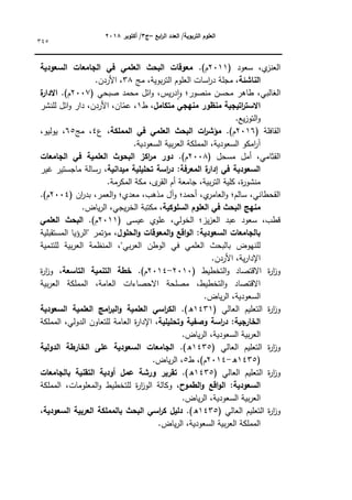 ‫ابع‬
‫ر‬‫ال‬ ‫العدد‬ /‫التربوية‬ ‫العموم‬
–
‫ج‬
3
‫أكتوبر‬ /
8104
345
( ‫سعكد‬ ،‫م‬
‫العنز‬
2011
.)‫ـ‬
‫السعودية‬ ‫الجامعات‬ ‫في‬ ‫العممي‬ ‫البحث‬ ‫معوقات‬
‫الناشئة‬
‫مج‬ ،‫بكية‬‫ر‬‫الت‬ ‫العمكـ‬ ‫اسات‬
‫ر‬‫د‬ ‫مجمة‬ ،
38
.‫األردف‬ ،
‫ي‬‫ر‬‫د‬‫ا‬‫ك‬ ‫منصكر؛‬ ‫محسف‬ ‫طاىر‬ ،‫الغالبي‬
( ‫صبحي‬ ‫محمد‬ ‫ائؿ‬‫ك‬ ،‫س‬
2007
.)‫ـ‬
‫ة‬
‫االدار‬
‫متكامل‬ ‫منيجي‬ ‫منظور‬ ‫اتيجية‬
‫ر‬‫االست‬
‫ط‬ ،
1
‫لمنشر‬ ‫ائؿ‬‫ك‬ ‫دار‬ ،‫األردف‬ ،‫اف‬ّ
‫عم‬ ،
.‫يع‬‫ز‬‫التك‬‫ك‬
( ‫القافمة‬
2016
.)‫ـ‬
‫المممكة‬ ‫في‬ ‫العممي‬ ‫البحث‬ ‫ات‬
‫ر‬‫مؤش‬
‫ع‬ ،
4
‫مج‬ ،
65
،‫يكليك‬ ،
.‫السعكدية‬ ‫بية‬‫ر‬‫الع‬ ‫المممكة‬ ،‫السعكدية‬ ‫امكك‬
‫ر‬‫آ‬
( ‫مسحؿ‬ ‫أمؿ‬ ،‫القثامي‬
2008
.)‫ـ‬
‫اك‬
‫ر‬‫م‬ ‫دور‬
‫الجامعات‬ ‫في‬ ‫العممية‬ ‫البحوث‬ ‫ز‬
‫ميدانية‬ ‫تحميمية‬ ‫اسة‬
‫ر‬‫د‬ :‫المعرفة‬ ‫ة‬
‫إدار‬ ‫في‬ ‫السعودية‬
‫غير‬ ‫ماجستير‬ ‫رسالة‬ ،
.‫المكرمة‬ ‫مكة‬ ،‫ل‬
‫القر‬ ‫أـ‬ ‫جامعة‬ ،‫بية‬‫ر‬‫الت‬ ‫كمية‬ ،‫ة‬
‫ر‬‫منشك‬
( ‫اف‬
‫ر‬‫بد‬ ،‫العمر‬‫ك‬ ‫معدم؛‬ ،‫مذىب‬ ‫آؿ‬‫ك‬ ‫أحمد؛‬ ،‫م‬
‫العامر‬‫ك‬ ‫سالـ؛‬ ،‫القحطاني‬
2004
.)‫ـ‬
‫السموكية‬ ‫العموم‬ ‫في‬ ‫البحث‬ ‫منيج‬
‫مكتبة‬ ،
.‫ياض‬‫ر‬‫ال‬ ،‫يجي‬‫ر‬‫الخ‬
( ‫عيسى‬ ‫عمكم‬ ،‫الخكلي‬ ‫يز؛‬‫ز‬‫الع‬ ‫عبد‬ ‫سعكد‬ ،‫قطب‬
2011
.)‫ـ‬
‫العممي‬ ‫البحث‬
‫الحمول‬‫و‬ ‫المعوقات‬‫و‬ ‫اقع‬‫و‬‫ال‬ :‫السعودية‬ ‫بالجامعات‬
‫المستقبمية‬ ‫"الرؤيا‬ ‫مؤتمر‬ ،
‫لمتنمية‬ ‫بية‬‫ر‬‫الع‬ ‫المنظمة‬ ،"‫بي‬‫ر‬‫الع‬ ‫الكطف‬ ‫في‬ ‫العممي‬ ‫بالبحث‬ ‫لمنيكض‬
.‫األردف‬ ،‫ية‬‫ر‬‫اإلدا‬
‫التخطيط‬‫ك‬ ‫االقتصاد‬ ‫ة‬
‫ر‬‫ا‬
‫ز‬‫ك‬
(
2010
-
2014
.)‫ـ‬
‫التاسعة‬ ‫التنمية‬ ‫خطة‬
‫ة‬
‫ر‬‫ا‬
‫ز‬‫ك‬ ،
،‫العامة‬ ‫االحصاءات‬ ‫مصمحة‬ ،‫التخطيط‬‫ك‬ ‫االقتصاد‬
‫بية‬‫ر‬‫الع‬ ‫المممكة‬
‫السعكدية‬
.‫ياض‬‫ر‬‫ال‬ ،
( ‫العالي‬ ‫التعميـ‬ ‫ة‬
‫ر‬‫ا‬
‫ز‬‫ك‬
1431
.)‫ق‬
‫السعودية‬ ‫العممية‬ ‫امج‬
‫ر‬‫الب‬‫و‬ ‫العممية‬ ‫اسي‬
‫ر‬‫الك‬
‫وتحميمية‬ ‫وصفية‬ ‫اسة‬
‫ر‬‫د‬ :‫الخارجية‬
،‫الدكلي‬ ‫لمتعاكف‬ ‫العامة‬ ‫ة‬
‫ر‬‫اإلدا‬ ،
‫ال‬
‫مممكة‬
‫السعكدية‬ ‫بية‬‫ر‬‫الع‬
.‫ياض‬‫ر‬‫ال‬ ،
( ‫العالي‬ ‫التعميـ‬ ‫ة‬
‫ر‬‫ا‬
‫ز‬‫ك‬
1435
.)‫ق‬
‫الدولية‬ ‫الخارطة‬ ‫عمى‬ ‫السعودية‬ ‫الجامعات‬
(
1435
‫ق‬
-
2014
‫ط‬ ،)‫ـ‬
5
.‫ياض‬‫ر‬‫ال‬ ،
( ‫العالي‬ ‫التعميـ‬ ‫ة‬
‫ر‬‫ا‬
‫ز‬‫ك‬
1435
.)‫ق‬
‫بالجامعات‬ ‫التقنية‬ ‫أودية‬ ‫عمل‬ ‫ورشة‬ ‫تقرير‬
،‫الطموح‬‫و‬ ‫اقع‬‫و‬‫ال‬ :‫السعودية‬
،‫المعمكمات‬‫ك‬ ‫لمتخطيط‬ ‫ة‬
‫ر‬‫ا‬
‫ز‬‫الك‬ ‫ككالة‬
‫المممكة‬
.‫ياض‬‫ر‬‫ال‬ ،‫السعكدية‬ ‫بية‬‫ر‬‫الع‬
( ‫العالي‬ ‫التعميـ‬ ‫ة‬
‫ر‬‫ا‬
‫ز‬‫ك‬
1435
.)‫ق‬
‫السعودية‬ ‫العربية‬ ‫بالمممكة‬ ‫البحث‬ ‫اسي‬
‫ر‬‫ك‬ ‫دليل‬
،
.‫ياض‬‫ر‬‫ال‬ ،‫السعكدية‬ ‫بية‬‫ر‬‫الع‬ ‫المممكة‬
 