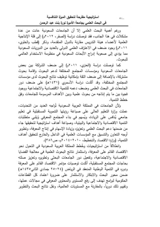 ‫التنافسية‬ ‫ة‬
‫الميز‬ ‫لتحقيق‬ ‫مقترحة‬ ‫اتيجية‬
‫ر‬‫است‬
‫الرحمن‬ ‫عبد‬ ‫بنت‬ ‫ة‬
‫نور‬ ‫ة‬
‫األمير‬ ‫بجامعة‬ ‫العممي‬ ‫البحث‬ ‫في‬
310
‫الجام‬ ‫أف‬ ‫إال‬ ‫العممي‬ ‫البحث‬ ‫أىمية‬ ‫غـ‬
‫كر‬
‫عدة‬ ‫مف‬ ‫عانت‬ ‫السعكدية‬ ‫عات‬
‫اسة‬
‫ر‬‫د‬ ‫تكصمت‬ ‫فقد‬ ،‫الجانب‬ ‫ىذا‬ ‫في‬ ‫مشكالت‬
،‫(الصقر‬
2012
)‫ـ‬
‫اإلنتاجية‬ ‫قمة‬ ‫إلى‬
‫كذكر‬ ،‫المتقدمة‬ ‫بالدكؿ‬ ‫نة‬‫ر‬‫مقا‬ ‫يس‬‫ر‬‫التد‬ ‫ىيئة‬ ‫ألعضاء‬ ‫العممية‬
،‫الخمكم‬‫ك‬ ‫(قطب‬
2011
)‫ـ‬
‫السعكدية‬ ‫يات‬‫ر‬‫الدك‬ ‫مف‬ ‫بالعديد‬ ‫الدكلي‬ ‫العممي‬ ‫اؼ‬
‫ر‬‫االعت‬ ‫في‬ ‫ضعؼ‬ ‫كجكد‬
‫صعكبة‬ ‫إلى‬ ‫يؤدم‬ ‫مما‬
‫العالمي‬ ‫االستخداـ‬ ‫منظكمة‬ ‫في‬ ‫السعكدية‬ ‫األبحاث‬ ‫اج‬
‫ر‬‫إد‬
.‫لمبحكث‬
‫اسة‬
‫ر‬‫د‬ ‫تكصمت‬ ‫كما‬
،‫م‬
‫(العنز‬
2011
)‫ـ‬
‫بعض‬ ‫بيف‬ ‫اكة‬
‫ر‬‫الش‬ ‫ضعؼ‬ ‫إلى‬
‫بحكث‬ ‫قامة‬‫ا‬‫ك‬ ‫البحكث‬ ‫لدعـ‬ ‫المختمفة‬ ‫المجتمع‬ ‫كمؤسسات‬ ‫السعكدية‬ ‫الجامعات‬
‫مؤسسا‬ ‫لدل‬ ‫البحكث‬ ‫نتائج‬ ‫تكظيؼ‬ ‫بإمكانية‬ ‫الثقة‬ ‫ضعؼ‬ ‫إلى‬ ‫باإلضافة‬ ،‫مشتركة‬
‫ت‬
‫م‬
‫األسمر‬ ‫اسة‬
‫ر‬‫د‬ ‫دت‬ّ
‫ك‬‫أ‬ ‫كقد‬ ،‫المختمفة‬ ‫المجتمع‬
(
1431
)‫ػ‬‫ى‬
‫دكر‬ ‫ضعؼ‬ ‫عمى‬
‫ككجكد‬ ‫االجتماعية‬‫ك‬ ‫االقتصادية‬ ‫لمتنمية‬ ‫دعمو‬ ‫كضعؼ‬ ‫العممي‬ ‫البحث‬ ‫في‬ ‫الجامعات‬
‫كفؽ‬ ‫لمجامعات‬ ‫المرسكمة‬ ‫األىداؼ‬ ‫كبيف‬ ‫عممية‬ ‫بحكث‬ ‫مف‬ ‫إنتاجو‬ ‫يتـ‬ ‫ما‬ ‫بيف‬ ‫فجكة‬
.‫التنمية‬ ‫خطط‬
‫الع‬ ‫المممكة‬ ‫في‬ ‫الجامعات‬ ‫ألف‬
‫ك‬
،‫التحديات‬ ‫مف‬ ‫العديد‬ ‫اجو‬‫ك‬ُ‫ت‬ ‫السعكدية‬ ‫بية‬‫ر‬
‫تعميـ‬ ‫في‬ ‫المستقبمية‬ ‫التنمكية‬ ‫رؤيتيا‬ ‫صياغة‬ ‫عمى‬ ‫العالي‬ ‫التعميـ‬ ‫ة‬
‫ر‬‫ا‬
‫ز‬‫ك‬ ‫عممت‬
‫متطمبات‬ ‫يمبي‬ُ
‫ك‬ ‫في‬‫ر‬‫المع‬ ‫المجتمع‬ ‫بناء‬ ‫في‬ ‫سيـ‬ُ
‫كي‬ ،‫يادة‬‫ر‬‫ال‬ ‫عمى‬ ‫نافس‬ُ
‫ي‬ ‫جامعي‬
‫لتحقيق‬ ‫اتيجية‬
‫ر‬‫است‬ ‫أىداؼ‬ ‫كصياغة‬ ،‫البيئية‬‫ك‬ ‫االجتماعية‬‫ك‬ ‫االقتصادية‬ ‫التنمية‬
‫جاء‬ ‫يا‬
‫كتطكير‬ ،‫فة‬‫ر‬‫المع‬ ‫إنتاج‬ ‫في‬ ‫اإلسياـ‬ ‫يادة‬‫ز‬‫ك‬ ‫ه‬
‫ز‬‫ي‬‫ز‬‫كتع‬ ‫العممي‬ ‫البحث‬ ‫دعـ‬ ‫ضمنيا‬ ‫مف‬
‫أىداؼ‬ ‫لتحقيؽ‬ ‫ج‬
‫الخار‬‫ك‬ ‫الداخؿ‬ ‫في‬ ‫العممية‬ ‫المؤسسات‬ ‫مع‬ ‫التنسيؽ‬‫ك‬ ‫التعاكف‬ ‫أكجو‬
،‫التنمية‬
،‫التخطيط‬‫ك‬ ‫االقتصاد‬ ‫ة‬
‫ر‬‫ا‬
‫ز‬‫(ك‬
2010
-
2014
‫ص‬ ،‫ـ‬
386
(
.
‫العر‬ ‫المممكة‬ ‫طط‬ُ
‫كخ‬ ‫اتيجيات‬
‫ر‬‫است‬ ‫مف‬ ‫ن‬‫ا‬‫انطالق‬‫ك‬
‫نحك‬ ‫التحكؿ‬ ‫في‬ ‫السعكدية‬ ‫بية‬
‫القضايا‬ ‫معالجة‬ ‫في‬ ‫العممية‬ ‫البحكث‬ ‫نتائج‬ ‫استثمار‬‫ك‬ ،‫فة‬‫ر‬‫المع‬ ‫عمى‬ ‫القائـ‬ ‫االقتصاد‬
‫صمتو‬ ‫يز‬‫ز‬‫كتع‬ ‫ه‬
‫ر‬‫كتطكي‬ ‫البحثي‬ ‫الجامعات‬ ‫دكر‬ ‫كتفعيؿ‬ ،‫االجتماعية‬‫ك‬ ‫االقتصادية‬
‫فة‬‫ر‬‫المع‬ ‫عمى‬ ‫القائـ‬ ‫االقتصاد‬ ‫مؤتمر‬ ‫تكصيات‬ ‫دت‬ّ
‫ك‬‫أ‬ ،‫المستقبمية‬ ‫المجتمع‬ ‫بحاجات‬
‫ف‬ ‫ه‬
‫ر‬‫كدك‬
‫ياض‬‫ر‬‫ال‬ ‫في‬ ‫المنعقد‬ ‫الكطنية‬ ‫التنمية‬ ‫ي‬
(
24
-
25
‫الثاني‬ ‫جمادم‬
1435
)‫ق‬
‫القطاعات‬ ‫كؿ‬ ‫اعتماد‬ ‫ة‬
‫ر‬‫ضرك‬ ‫عمى‬ ‫االستثمار‬‫ك‬ ‫االبتكار‬‫ك‬ ‫البحث‬ ‫محكر‬ ‫ضمف‬
،‫عمميا‬ ‫مجاالت‬ ‫في‬ ‫في‬‫ر‬‫المع‬ ‫المحتكل‬‫ك‬ ‫المستكل‬ ‫فع‬‫ر‬ ‫إلى‬ ‫تيدؼ‬ ‫امج‬
‫ر‬‫لب‬ ‫الحككمية‬
‫ن‬ ‫كنقؿ‬ ،‫العالمية‬ ‫المستكيات‬ ‫مع‬ ‫نة‬‫ر‬‫بالمقا‬ ،‫ن‬
‫ا‬‫ي‬‫ر‬‫دك‬ ‫ذلؾ‬ ‫كتقييـ‬
‫التطكير‬‫ك‬ ‫البحث‬ ‫تائج‬
 