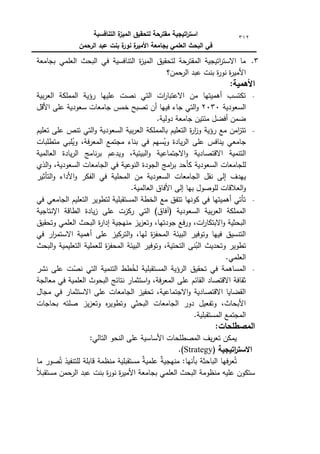 ‫التنافسية‬ ‫ة‬
‫الميز‬ ‫لتحقيق‬ ‫مقترحة‬ ‫اتيجية‬
‫ر‬‫است‬
‫الرحمن‬ ‫عبد‬ ‫بنت‬ ‫ة‬
‫نور‬ ‫ة‬
‫األمير‬ ‫بجامعة‬ ‫العممي‬ ‫البحث‬ ‫في‬
312
3
.
‫العمم‬ ‫البحث‬ ‫في‬ ‫التنافسية‬ ‫ة‬
‫ز‬‫المي‬ ‫لتحقيؽ‬ ‫المقترحة‬ ‫اتيجية‬
‫ر‬‫االست‬ ‫ما‬
‫بجامعة‬ ‫ي‬
‫حمف؟‬
‫الر‬ ‫عبد‬ ‫بنت‬ ‫ة‬
‫ر‬‫نك‬ ‫ة‬
‫ر‬‫األمي‬
:‫األىمية‬
‫بية‬‫ر‬‫الع‬ ‫المممكة‬ ‫رؤية‬ ‫عمييا‬ ‫نصت‬ ‫التي‬ ‫ات‬
‫ر‬‫االعتبا‬ ‫مف‬ ‫أىميتيا‬ ‫تكتسب‬
‫السعكدية‬
2030
‫األقؿ‬ ‫عمى‬ ‫سعكدية‬ ‫جامعات‬ ‫خمس‬ ‫تصبح‬ ‫أف‬ ‫فييا‬ ‫جاء‬ ‫التي‬‫ك‬
.‫دكلية‬ ‫جامعة‬ ‫مئتيف‬ ‫أفضؿ‬ ‫ضمف‬
‫مع‬ ‫امف‬
‫ز‬‫تت‬
‫رؤية‬
‫ة‬
‫ر‬‫ا‬
‫ز‬‫ك‬
‫التعميـ‬
‫السعك‬ ‫بية‬‫ر‬‫الع‬ ‫بالمممكة‬
‫دية‬
‫التي‬‫ك‬
‫تنص‬
‫عمى‬
‫تعميـ‬
‫جامعي‬
‫ينافس‬
‫عمى‬
‫سيـ‬ُ
‫كي‬ ‫يادة‬‫ر‬‫ال‬
‫في‬
‫بناء‬
‫مجتمع‬
،‫فة‬‫ر‬‫المع‬
‫مبي‬ُ
‫كي‬
‫متطمبات‬
‫التنمية‬
‫االقتصادية‬
‫االجتماعية‬‫ك‬
،‫البيئية‬‫ك‬
‫كيدعـ‬
‫يادة‬‫ر‬‫ال‬ ‫نامج‬‫ر‬‫ب‬
‫العالمية‬
‫لمجامعات‬
‫السعكدية‬
‫كأحد‬
‫امج‬
‫ر‬‫ب‬
‫الجكدة‬
‫النكعية‬
‫في‬
‫الجامعات‬
‫الذم‬‫ك‬ ،‫السعكدية‬
‫ييدؼ‬
‫إلى‬
‫نقؿ‬
‫الجامعا‬
‫ت‬
‫السعكدية‬
‫مف‬
‫المحمية‬
‫في‬
‫الفكر‬
‫األداء‬‫ك‬
‫التأثير‬‫ك‬
‫العالقات‬‫ك‬
‫بيا‬ ‫لمكصكؿ‬
‫األفاؽ‬ ‫إلى‬
.‫العالمية‬
‫في‬ ‫الجامعي‬ ‫التعميـ‬ ‫لتطكير‬ ‫المستقبمية‬ ‫الخطة‬ ‫مع‬ ‫تتفؽ‬ ‫ككنيا‬ ‫في‬ ‫أىميتيا‬ ‫تأتي‬
‫اإلنتاجية‬ ‫الطاقة‬ ‫يادة‬‫ز‬ ‫عمى‬ ‫ركزت‬ ‫التي‬ )‫(آفاؽ‬ ‫السعكدية‬ ‫بية‬‫ر‬‫الع‬ ‫المممكة‬
‫ف‬‫ر‬‫ك‬ ،‫ات‬
‫ر‬‫االبتكا‬‫ك‬ ‫البحثية‬
‫كتحقيؽ‬ ‫العممي‬ ‫البحث‬ ‫ة‬
‫ر‬‫إدا‬ ‫منيجية‬ ‫يز‬‫ز‬‫كتع‬ ،‫جكدتيا‬ ‫ع‬
‫في‬ ‫ار‬
‫ر‬‫االستم‬ ‫أىمية‬ ‫عمى‬ ‫التركيز‬‫ك‬ ،‫ليا‬ ‫ة‬
‫ز‬‫المحف‬ ‫البيئة‬ ‫كتكفير‬ ‫فييا‬ ‫التنسيؽ‬
‫البحث‬‫ك‬ ‫التعميمية‬ ‫لمعممية‬ ‫ة‬
‫ز‬‫المحف‬ ‫البيئة‬ ‫كتكفير‬ ،‫التحتية‬ ‫نى‬ُ
‫الب‬ ‫كتحديث‬ ‫تطكير‬
.‫العممي‬
‫التنمية‬ ‫طط‬ُ
‫لخ‬ ‫المستقبمية‬ ‫الرؤية‬ ‫تحقيؽ‬ ‫في‬ ‫المساىمة‬
‫نشر‬ ‫عمى‬ ‫ت‬ّ
‫نص‬ ‫التي‬
‫معالجة‬ ‫في‬ ‫العممية‬ ‫البحكث‬ ‫نتائج‬ ‫استثمار‬‫ك‬ ،‫فة‬‫ر‬‫المع‬ ‫عمى‬ ‫القائـ‬ ‫االقتصاد‬ ‫ثقافة‬
‫مجاؿ‬ ‫في‬ ‫االستثمار‬ ‫عمى‬ ‫الجامعات‬ ‫تحفيز‬ ،‫االجتماعية‬‫ك‬ ‫االقتصادية‬ ‫القضايا‬
‫بحاجات‬ ‫صمتو‬ ‫يز‬‫ز‬‫كتع‬ ‫ه‬
‫ر‬‫كتطكي‬ ‫البحثي‬ ‫الجامعات‬ ‫دكر‬ ‫كتفعيؿ‬ ،‫األبحاث‬
.‫المستقبمية‬ ‫المجتمع‬
:‫المصطمحات‬
:‫التالي‬ ‫النحك‬ ‫عمى‬ ‫األساسية‬ ‫المصطمحات‬ ‫يؼ‬‫ر‬‫تع‬ ‫يمكف‬
‫اتيجية‬
‫ر‬‫االست‬
(
Strategy
.)
‫ما‬ ‫صكر‬ُ‫ت‬ ‫لمتنفيذ‬ ‫قابمة‬ ‫منظمة‬ ‫مستقبمية‬ ‫ه‬
‫ة‬‫عممي‬ ‫ه‬
‫ة‬‫منيجي‬ :‫بأنيا‬ ‫الباحثة‬ ‫فيا‬‫ر‬‫ع‬ُ‫ت‬
‫ن‬
‫ال‬‫مستقب‬ ‫حمف‬
‫الر‬ ‫عبد‬ ‫بنت‬ ‫ة‬
‫ر‬‫نك‬ ‫ة‬
‫ر‬‫األمي‬ ‫بجامعة‬ ‫العممي‬ ‫البحث‬ ‫منظكمة‬ ‫عميو‬ ‫ستككف‬
 