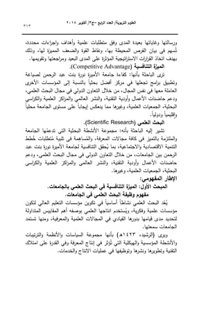 ‫ابع‬
‫ر‬‫ال‬ ‫العدد‬ /‫التربوية‬ ‫العموم‬
–
‫ج‬
3
‫أكتوبر‬ /
8104
313
‫ك‬ ‫المدل‬ ‫بعيدة‬ ‫كغاياتيا‬ ‫كرسالتيا‬
،‫محددة‬ ‫اءات‬
‫ر‬‫ج‬‫ا‬‫ك‬ ‫أىداؼ‬‫ك‬ ‫عممية‬ ‫متطمبات‬ ‫فؽ‬
‫كذلؾ‬ ،‫ليا‬ ‫ة‬
‫ز‬‫الممي‬ ‫الضعؼ‬‫ك‬ ‫القكة‬ ‫كنقاط‬ ،‫بيا‬ ‫المحيطة‬ ‫الفرص‬ ‫بياف‬ ‫في‬ ‫سيـ‬ُ‫ت‬
.‫كتقكيميا‬ ‫اجعتيا‬
‫ر‬‫كم‬ ‫البعيد‬ ‫المدل‬ ‫عمى‬ ‫ة‬
‫ر‬‫المؤث‬ ‫اتيجية‬
‫ر‬‫االست‬ ‫ات‬
‫ر‬‫ا‬
‫ر‬‫الق‬ ‫اتخاذ‬ ‫بيدؼ‬
‫التنافسية‬ ‫ة‬
‫الميز‬
(
(Competitive Advantage
.
‫ل‬
‫تر‬
‫كفاءة‬ :‫بأنيا‬ ‫الباحثة‬
‫لصياغة‬ ‫الرحمف‬ ‫عبد‬ ‫بنت‬ ‫ة‬
‫ر‬‫نك‬ ‫ة‬
‫ر‬‫األمي‬ ‫جامعة‬
‫ل‬
‫األخر‬ ‫المؤسسات‬ ‫إلى‬ ‫بالنسبة‬ ‫ن‬
‫ا‬‫بحثي‬ ‫أفضؿ‬ ‫مركز‬ ‫في‬ ‫تجعميا‬ ‫امج‬
‫ر‬‫ب‬ ‫كتطبيؽ‬
،‫العممي‬ ‫البحث‬ ‫مجاؿ‬ ‫في‬ ‫الدكلي‬ ‫التعاكف‬ ‫خالؿ‬ ‫مف‬ ،‫المجاؿ‬ ‫نفس‬ ‫في‬ ‫معيا‬ ‫العاممة‬
‫ا‬
‫ر‬‫الك‬‫ك‬ ‫العممية‬ ‫اكز‬
‫ر‬‫الم‬‫ك‬ ‫العالمي‬ ‫النشر‬‫ك‬ ،‫التقنية‬ ‫أكدية‬‫ك‬ ‫األعماؿ‬ ‫حاضنات‬ ‫كدعـ‬
‫سي‬
‫ن‬‫ا‬‫محمي‬ ‫الجامعة‬ ‫مستكل‬ ‫عمى‬ ‫ن‬
‫ا‬‫إيجاب‬ ‫ينعكس‬ ‫مما‬ ‫ىا‬
‫كغير‬ ،‫العممية‬ ‫الجمعيات‬ ،‫البحثية‬
.‫ن‬
‫ا‬‫كدكلي‬ ‫ن‬
‫ا‬‫قميمي‬‫ا‬‫ك‬
‫العممي‬ ‫البحث‬
Scientific Research)
.)
‫الجامعة‬ ‫يا‬ُ
‫تدعم‬ ‫التي‬ ‫البحثية‬ ‫األنشطة‬ ‫مجمكعة‬ :‫بأنو‬ ‫الباحثة‬ ‫إليو‬ ‫تشير‬
ِ
‫ساى‬ُ
‫الم‬‫ك‬ ،‫فة‬‫ر‬‫المع‬ ‫مجاالت‬ ‫كافة‬ ‫في‬ ‫بالتميز‬ ‫الممتزمة‬‫ك‬
‫طط‬ُ
‫خ‬ ‫تطمبات‬ُ
‫م‬ ‫تمبية‬ ‫في‬ ‫مة‬
‫عبد‬ ‫بنت‬ ‫ة‬
‫ر‬‫نك‬ ‫ة‬
‫ر‬‫األمي‬ ‫لجامعة‬ ‫التنافسية‬ ‫حقؽ‬ُ
‫ي‬ ‫بما‬ ،‫االجتماعية‬‫ك‬ ‫االقتصادية‬ ‫التنمية‬
‫كدعـ‬ ،‫العممي‬ ‫البحث‬ ‫مجاؿ‬ ‫في‬ ‫الدكلي‬ ‫التعاكف‬ ‫خالؿ‬ ‫مف‬ ،‫الجامعات‬ ‫بيف‬ ‫الرحمف‬
‫اسي‬
‫ر‬‫الك‬‫ك‬ ‫العممية‬ ‫اكز‬
‫ر‬‫الم‬‫ك‬ ‫العالمي‬ ‫النشر‬‫ك‬ ،‫التقنية‬ ‫أكدية‬‫ك‬ ‫األعماؿ‬ ‫حاضنات‬
‫البحثية‬
.‫ىا‬
‫كغير‬ ،‫العممية‬ ‫الجمعيات‬ ،
:‫المفيومي‬ ‫اإلطار‬
.‫بالجامعات‬ ‫العممي‬ ‫البحث‬ ‫في‬ ‫التنافسية‬ ‫ة‬
‫الميز‬ :‫األول‬ ‫المبحث‬
.‫الجامعات‬ ‫في‬ ‫العممي‬ ‫البحث‬ ‫وظيفة‬ ‫مفيوم‬
‫لتككف‬ ‫العالي‬ ‫التعميـ‬ ‫مؤسسات‬ ‫تككيف‬ ‫في‬ ‫ن‬
‫ا‬‫أساسي‬ ‫ن‬
‫ا‬‫نشاط‬ ‫العممي‬ ‫البحث‬ ‫د‬ّ
‫ع‬ُ
‫ي‬
‫العممي‬ ‫انتاجيا‬ ‫ستخدـ‬ُ
‫كي‬ ،‫ية‬‫ر‬‫كفك‬ ‫عممية‬ ‫مؤسسات‬
‫المتداكلة‬ ‫المقاييس‬ ‫أىـ‬ ‫بكصفو‬
‫تستمد‬ ‫كمنيا‬ ،‫فية‬‫ر‬‫المع‬‫ك‬ ‫العممية‬ ‫المجاالت‬ ‫في‬ ‫القيادم‬ ‫ىا‬
‫بدكر‬ ‫قياميا‬ ‫مدل‬ ‫لتحديد‬
.‫سمعتيا‬ ‫الجامعات‬
‫ل‬
‫كير‬
،‫(الرشيد‬
1423
)‫ق‬
‫تيبات‬‫ر‬‫الت‬‫ك‬ ‫األنظمة‬‫ك‬ ‫السياسات‬ ‫مجمكعة‬ ‫بأنيا‬
‫عمى‬ ‫ة‬
‫ر‬‫القد‬ ‫كفي‬ ‫فة‬‫ر‬‫المع‬ ‫إنتاج‬ ‫في‬ ‫ؤثر‬ُ‫ت‬ ‫التي‬ ‫الييكمية‬‫ك‬ ‫المؤسسية‬ ‫األنشطة‬‫ك‬
‫امتالؾ‬
.‫الخدمات‬‫ك‬ ‫االنتاج‬ ‫عمميات‬ ‫في‬ ‫كتكظيفيا‬ ‫ىا‬
‫كنشر‬ ‫ىا‬
‫كتطكير‬ ‫التقنية‬
 