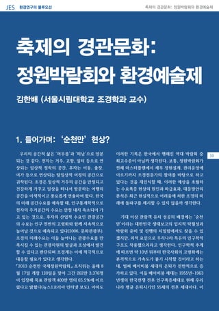 환경연구의 블루오션JES 축제의 경관문화: 정원박람회와 환경예술제
05우리의 공간적 삶은 ‘머무름’과 ‘떠남’으로 양분
되는 것 같다. 전자는 거주, 고향, 일터 등으로 연
상되는 일상적 정착의 공간, 후자는 이동, 출장,
여가 등으로 연상되는 탈일상적 여정의 공간으로
귀착된다. 조경은 일상적 거주의 공간을 안정되고
건강하게 가꾸고 일상을 떠나서 방문하는 여행의
공간을 이색적이고 풍요롭게 연출하여 왔다. 한국
의 미래 공간수요를 예측할 때, 인구통계학적으로
전자의 주거공간의 수요는 안정 내지 축소되어 가
고 있는 것으로, 후자의 산업적 수요인 관광공간
의 수요는 인구 전반의 고령화와 함께 지속적으로
늘어날 것으로 예측되고 있다(2006, 문화관광부).
조경의 미래수요는 이들 늘어나는 관광수요를 만
족시킬 수 있는 관광자원의 발굴과 조성에서 발견
할 수 있다고 판단되며 조경계는 이에 적극적으로
대응할 필요가 있다고 생각한다.
「2013 순천만 국제정원박람회」 조직위는 올해 8
월 17일 개장 120일을 맞아 그간 262만 3,376명
이 입장해 목표 관람객 400만 명의 65.5％에 이르
렀다고 밝혔다(뉴스1코리아 인터넷 보도). 아마도
이러한 기록은 한국에서 행해진 역대 박람회 중
최고수준이 아닐까 생각된다. 보통, 정원박람회가
전체 마스터플랜에서 세부 정원설계, 관리운영에
이르기까지 조경전문가의 참여를 바탕으로 하고
있다는 것을 재인식할 때, 이러한 예상을 초월하
는 수요폭증 현상의 원인과 파급효과, 대응방안의
분석은 최근 현실적으로 어려움에 처한 조경의 미
래에 돌파구를 제시할 수 있지 않을까 생각한다.
기대 이상 관람객 유치 성공의 배경에는 ‘순천
만’이라는 대한민국 생태보고의 입지적 탁월성과
박람회 준비 및 진행의 치밀함에서도 찾을 수 있
겠지만, 외적 요인으로 우리나라 특유의 인구학적
구조도 작용했으리라고 생각한다. 인구학적 추계
에 따르면 약 10년 뒤부터 한국사회의 고령화에는
본격적으로 가속도가 붙기 시작할 것이라고 하는
데, 벌써 베이비붐 세대의 은퇴가 전반적으로 증
가하고 있다. 이들 베이비붐 세대는 1955년~1963
년생의 한국전쟁 전후 인구폭증세대로 현재 우리
나라 평균 은퇴시기인 55세의 전후 세대이다. 이
축제의 경관문화:
정원박람회와 환경예술제
김한배 (서울시립대학교 조경학과 교수)
1. 들어가며:‘순천만’현상?
33
 