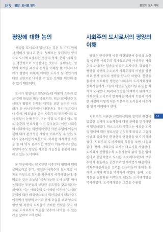 평양, 도시로 읽다JES 평양의 도시계획
평양에 대한 논의
평양을 도시로서 읽는다는 것은 두 가지 면에
서 의미가 있다고 본다. 첫째로는 물리적인 방식
으로 도시에 표출되는 평양의 경제, 문화, 사회 등
을 객관적으로 조명한다는 것이고, 둘째로는, 평
양에 축적된 과거의 흔적을 이해할 뿐 아니라 나
아가 평양이 미래에 어떠한 도시가 될 것인가에
대한 고민으로 나아갈 수 있는 토대를 마련해 줄
수 있기 때문이다.
도시가 형성되고 발달하는데 자본의 흐름과 같
은 경제 현상은 매우 중요하다. 최근 20여년간 도
시화가 활발히 진행된 지역을 보면 남미나 아프
리카 등 비서구권에서 나타난다. 특히 동유럽이
나 중국, 베트남과 같이 사회주의 국가에서의 도
시 발달이 눈에 띈다. 이는 이들 도시들이 어느 정
도 수준의 인프라를 이미 갖추었고, 이전 사회주
의 시대에서는 제한적이었던 자본 유입이 이루어
짐에 따라 본격적인 개발이 이루어질 수 있는 토
대가 갖추어졌기 때문이다. 이러한 세계적인 흐름
을 볼 때 아직 본격적인 개방이 이루어지지 않은
북한의 수도 평양은 새로운 가능성을 충분히 내포
하고 있는 도시이다.
본 연구에서는 한국전쟁 이후부터 평양에 대해
살펴보려고 한다. 평양은 사회주의 도시개발 이
론을 바탕으로 도시를 복구하기 시작하였는데, 흥
미로운 것은 오늘날 ‘지속가능한 도시 모델’ 에서
논의되는 부분들과 상당한 공유점을 갖고 있다는
점이다. 이는 사회주의 도시개발 이론이 ‘도시화’
문제에 대한 해결책으로서 제안되었기 때문이다.
이쯤에서 평양의 과거와 현재 모습을 보고 앞으로
평양 및 북한의 도시들이 어떠한 전략을 갖고 새
로운 도시로서의 모습을 갖추어 나아갈 수 있는
가를 살펴보고자 한다.
사회주의 도시로서의 평양의
이해
평양은 한국전쟁 이후 재건되면서 중국과 소련
을 비롯한 사회주의 국가들로부터 이상적인 사회
주의 도시라는 칭송을 받았던 도시이다. 김일성은
평양을 북한의 수도로서 사회주의의 이상을 실현
하고 전쟁 승리의 영광을 담고자 하였다. 전쟁을
통하여 초토화된 평양은 사회주의 도시계획가와
건축가들에게 그들의 이상을 실현시킬 수 있는 최
적의 도시였다. 따라서 평양을 이해하기 위해서는
사회주의 도시로서 변화해온 역사적 흐름과 이러
한 과정이 어떻게 다른 자본주의 도시들과 다른가
를 먼저 이해해야 한다.
사회주의 이론은 산업화시대에 열악한 환경에
있었던 도시의 노동계층에 대한 문제를 인식하면
서 발달하였다. 마르크스와 엥겔스는 새로운 도시
의 형태에 대한 필요성을 인식하게 되었고 그들의
이념과 물리적인 환경간의 연결점을 찾기 시작하
였다. 사회주의 도시계획의 특징을 보면 다음과
같다. 첫째, 사회주의 도시는 대도시를 지양한다.
도시화가 진행될수록 노동계층의 삶의 질은 떨어
진다고 판단하였고 도시는 프로레타리안과 브루
주아가 충돌하는 공간으로 인식하였기 때문이다.
사회주의론자들은 강력한 인구이동의 통제를 통
하여 도시의 확장을 억제하려 하였다. 둘째, 노동
계층을 슬럼화된 지역으로 내모는 도시재개발을
억제하였다. 도시재개발은 그것을 수용할
53
 