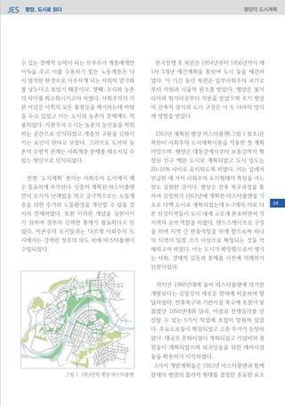 평양, 도시로 읽다JES 평양의 도시계획
수 있는 경제적 능력이 되는 브루주아 계층에게만
이득을 주고 이를 수용하기 힘든 노동계층은 다
시 열악한 환경으로 이주하게 되는 사회의 양극화
를 낳는다고 보았기 때문이다. 셋째, 도시와 농촌
의 차이를 최소화시키고자 하였다. 사회주의의 기
본 이념은 사회의 모든 불평등을 제거하는데 바탕
을 두고 있었고 이는 도시와 농촌의 문제에도 적
용되었다. 자본주의 도시는 농촌의 농민들을 착취
하는 공간으로 인식되었고 계층적 구분을 심화시
키는 요인이 된다고 보았다. 그러므로 도시와 농
촌의 수평적 관계는 사회계층 문제를 해소시킬 수
있는 방안으로 인식되었다.
한편 ‘도시계획’ 분야는 사회주의 도시에서 매
우 중요하게 부각된다. 신중히 계획된 마스터플랜
만이 도시의 난개발을 막고 궁극적으로는 노동계
층을 위한 주거와 노동환경을 개선할 수 있을 것
이라 전제하였다. 또한 이러한 개념을 실현시키
기 위하여 정부의 강력한 통제가 필요하다고 믿
었다. 자본주의 도시들과는 다르게 사회주의 도
시에서는 강력한 정부의 의도 하에 마스터플랜이
수립되었다.
한국전쟁 후 북한은 1954년부터 1956년까지 제
1차 3개년 재건계획을 통하여 도시 들을 재건하
였다. 이 기간 동안 북한은 일부사회주의 국가로
부터 자원과 기술적 원조를 받았다. 평양은 불가
리아와 헝가리로부터 지원을 받았으며 초기 평양
의 건축적 양식과 도시 구성은 이 두 나라의 양식
에 영향을 받았다.
1953년 계획된 평양 마스터플랜(그림 1 참조)은
북한이 사회주의 도시계획이론을 적용한 첫 계획
이었으며, 평양은 대동강에서부터 보통강까지 확
장된 인구 백만 도시로 계획되었고 도시 밀도는
20~25% 사이로 유지되도록 하였다. 이는 앞에서
언급한 세 가지 사회주의 도시형태의 특징을 어느
정도 실현한 것이다. 평양은 전후 복구과정을 통
하여 김정희가 1953년에 계획한 마스터플랜을 기
초로 다핵 도시로 계획되었는데 6~7개의 서로 다
른 위성지역들이 도시 내에 고르게 분포하면서 각
지역의 코어 역할을 하였다. 랜드스케이프로 구성
을 하여 지역 간 완충역할을 하게 함으로써 하나
의 지역이 일정 크기 이상으로 확장되는 것을 억
제하고자 하였다. 이는 도시가 확장함으로서 생기
는 사회. 경제적 갈등과 문제를 사전에 억제하기
위함이었다.
하지만 1960년대에 들어 마스터플랜에 의거한
개발보다는 김일성의 새로운 전략에 치중하여 발
달하였다. 전후복구와 기반시설 복구에 초점이 맞
춰졌던 1950년대와 달리, 이념과 전쟁승리를 선
전할 수 있는 5가지 작업에 초점이 맞춰져 있었
다. 주요도로들이 확장되었고 고층 주거가 등장하
였다. 대규모 문화시설이 계획되었고 기념비와 광
장들이 계획되었으며 외국인들을 위한 레저시설
들을 확충하기 시작하였다.
5가지 개발계획들은 1953년 마스터플랜과 함께
현재의 평양의 물리적 형태를 결정한 중요한 요소그림 1. 1953년의 평양 마스터플랜
54
 