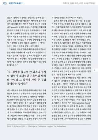 환경연구의 블루오션JES 기후변화 문제에 대한 다양한 시각과 연구과제
04
입김이 강하게 작용하는 정당으로 알려져 있다.
공화당 출신 레이건 대통령이 백악관에 들어가자
마자 카터 대통령이 백악관 지붕에 설치한 태양에
너지 panel을 철거한 조치는 기후변화 문제에 대
한 미국 입장의 한 상징으로 받아들여졌다.5)
문제
는, 이 지구에서 온실가스를 가장 많이 배출하는
미국이 이렇게 미온적인 태도를 취하는 한 중국을
비롯한 다른 나라들도 미온적일 수밖에 없고 따라
서 기후변화 문제의 해결은 요원하다는 것이다.
그러니 미국이 주목을 받을 수밖에 없다.
그렇다면, 지구온난화에 대한 대응이 미국을 비
롯한 여러 나라에서 왜 이렇게 지지부진할까? 기
후변화 문제에 대한 논의는 바로 이 질문으로부터
시작해야 한다. 예상대로, 이 질문에 대하여 다수
의 연구들이 업계의 강력한 반발 때문이라는 대답
을 내놓는다.6)
“즉, 경제를 볼모로 한 업계의 정치
적 압력이 효과적인 기후변화 대책
의 수립과 그 실천에 가장 큰 걸림
돌이라는 것이다.”
비단 기후변화 문제뿐만이 아니라 다른 많은 경제
현안에 관해서도 업계는 아주 다양한 방법을 통해
서 조직적으로 정치권에 큰 영향력을 행사한다.
2008년 미국의 금융시장 붕괴가 금융업계의 부조
리에서 비롯되었다는 점이 속속들이 밝혀졌음에
도 불구하고 금융업계의 집요한 반발이 금융개혁
의 발목을 잡고 있는 것이 오늘의 미국의 현실이
다. 우리나라에서도 2012년 대통령선거 유세기간
내내 박근혜 후보가 경제민주화를 그토록 강력하
게 외쳤지만, 당선된 후 업계의 반발이 거세지면
서 경제민주화는 흐지부지되어 버렸다.
업계가 정치권에 영향력을 행사하는 첫걸음은
여론의 관리다. 막강한 홍보 조직을 이용해서 업
계는 기후변화에 관한 기존의 과학적 근거에 흠집
을 내는 자료와 정보를 퍼뜨린다. 여론 관리를 위
한 업계의 자금동원 경로를 소상히 밝혀낸 연구에
의하면, 진상을 잘 모르는 일반대중들이 업계의
이런 조직적 홍보활동에 매우 취약하다고 한다.
미국의 경우, 일반대중의 절반 정도가 기후변화의
심각성을 잘 모르고 있다는 조사결과도 있다. 기
후변화뿐만 아니라 업계는 다른 환경파괴의 악영
향을 축소하거나 왜곡하는 자료를 유포하고 그럼
으로써 결과적으로 환경 관련 규제나 입법을 방해
한다. 미국의 경우에는 석유재벌이 그 선봉에 포
진하고 있으며 보수 성향 언론매체가 이에 가세하
고 있다. 이들의 전략적 목적은 이미 확립된 과학
적 근거들이 의심스럽고 따라서 더 많은 과학적
토론이 필요한 것처럼 포장함으로써 시간을 질질
끌고 대중을 혼란에 빠뜨리는 것이다.
업계는 단순히 홍보활동만을 펴는 것으로 그치
지 않는다. 로비활동의 천국으로 알려진 미국의
경우, 업계는 막대한 선거자금과 광범위하고 조
직적인 로비활동을 통해서 직접적으로 정치권에
막강한 영향력을 행사하면서 기후변화 및 환경 관
련 규제와 정책의 입법화를 저지하는 것으로 알려
져 있다. 2003년 미국 상원의원이었던 J. Inhofe
는 지구온난화 주장이야말로 “미국 국민을 상대
로 저질러진 최대의 사기극(the greatest hoax)”
이라고 일갈하였는데, 과학을 잘 모르는 이 상원
의원의 발언에 미국 의회의 다수가 동조하고 있다
는 데에 문제의 심각성이 있다.7)
선거자금과 로비
활동을 통한 업계의 정치적 영향력이 의외로 위력
적임을 밝혀낸 Larry Bartels의 연구는 기후변화
5), 6), 7), 8) Sachs, J.(2011), The Price of Civilization, London: The Bodley Head.
6
 