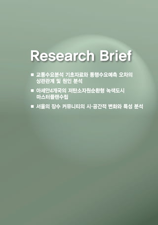 ■ 교통수요분석 기초자료와 통행수요예측 오차의
상관관계 및 원인 분석
■ 아세안4개국의 저탄소자원순환형 녹색도시
마스터플랜수립
■ 서울의 장수 커뮤니티의 시·공간적 변화와 특성 분석
Research Brief
 