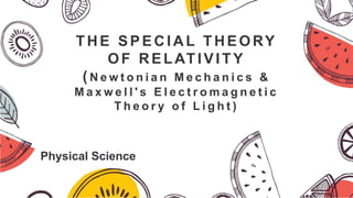 THE SPECIAL THEORY
OF RELATIVITY
( N e w t o n i a n M e c h a n i c s &
M a x w e l l ' s E l e c t r o m a g n e t i c
T h e o r y o f L i g h t )
Physical Science
 