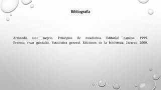 Bibliografia
Armando, soto negrin. Principios de estadística. Editorial panapo. 1999.
Ernesto, rivas gonzález. Estadística general. Ediciones de la biblioteca. Caracas. 2000.
 