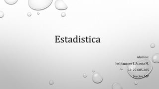 Estadistica
Alumno:
Jesbiangner J. Acosta M.
C.I: 27.685.205
Seccion MV
 