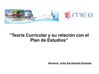 “Teoría Curricular y su relación con el
Plan de Estudios”
Alumna: Julia Escañuela Estrada
 