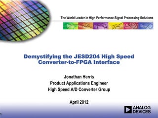 The World Leader in High Performance Signal Processing Solutions
Demystifying the JESD204 High Speed
Converter-to-FPGA Interface
Jonathan Harris
Product Applications Engineer
High Speed A/D Converter Group
April 2012
1
 